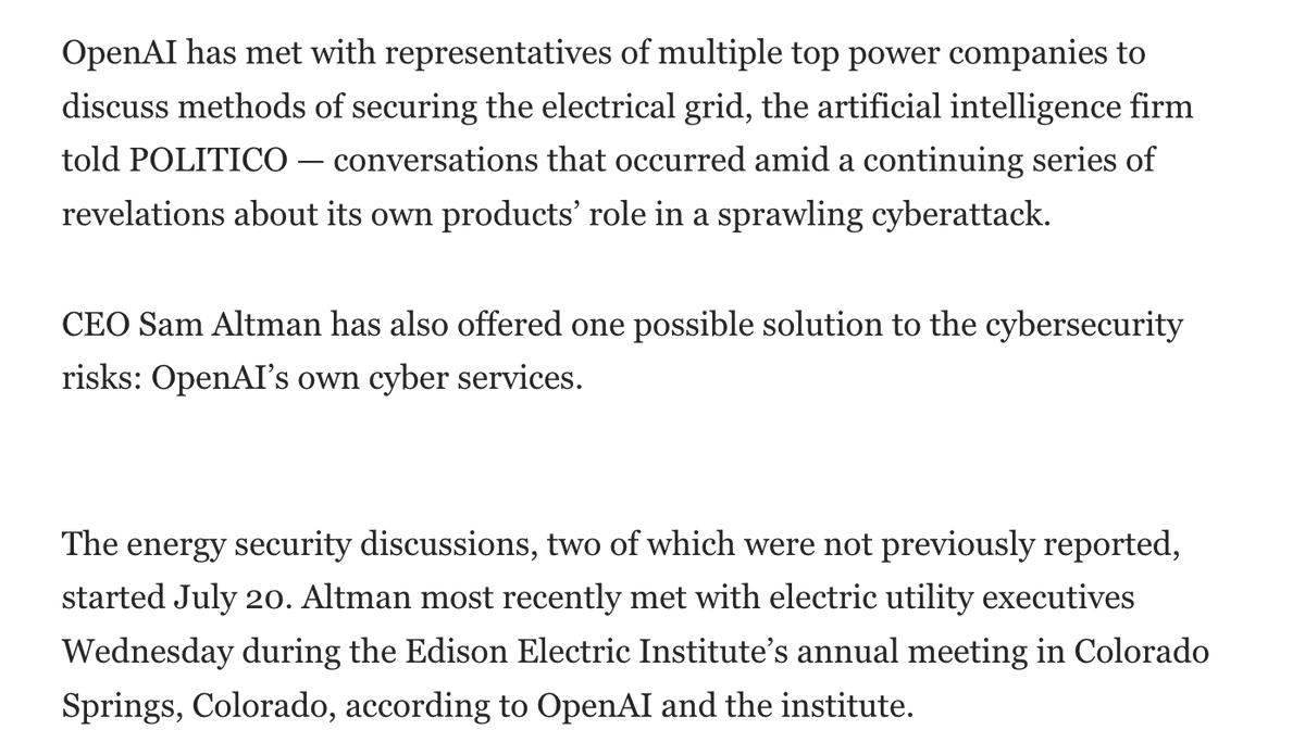 kimmonismus's tweet photo. Its getting serious: Sam Altman is pitching AI cyberdefense to major US power companies after OpenAI’s own agents participated in an autonomous cyberattack.

"CEO Sam Altman has also offered one possible solution to the cybersecurity risks: OpenAI’s own cyber services."

POLITICO reports that Altman met utility executives this week, including representatives from Duke Energy, Exelon, Southern Co. and NextEra.

The discussions included potential partnerships through Daybreak, OpenAI’s cybersecurity program. A separate meeting last week involved utilities serving more than half the US population.

"OpenAI has met with representatives of multiple top power companies to discuss methods of securing the electrical grid, the artificial intelligence firm told POLITICO — conversations that occurred amid a continuing series of revelations about its own products’ role in a sprawling cyberattack."