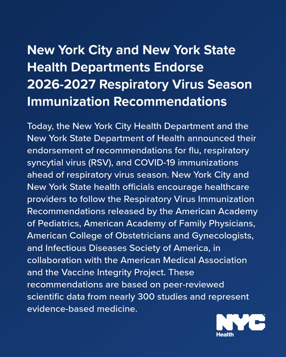Text reads: New York City and New York State Health Departments Endorse 2026-2027 Respiratory Virus Season Immunization Recommendations. Today, the New York City Health Department and the New York State Department of Health announced their endorsement of recommendations for flu, respiratory syncytial virus (RSV), and COVID-19 immunizations ahead of respiratory virus season. New York City and New York State health officials encourage healthcare providers to follow the Respiratory Virus Immunization Recommendations released by the American Academy of Pediatrics, American Academy of Family Physicians, American College of Obstetricians and Gynecologists, and Infectious Diseases Society of America, in collaboration with the American Medical Association and the Vaccine Integrity Project. These recommendations are based on peer-reviewed scientific data from nearly 300 studies and represent evidence-based medicine. N Y C Health logo.