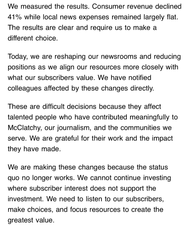 katie_robertson's tweet photo. NEW: Huge layoffs across McClatchy newspapers today, with some newsrooms gutted by a third. An internal email from management says consumer revenue has dipped 41% and "we cannot continue investing where subscriber interest does not support the investment" https://t.co/Uhne0z7TSj