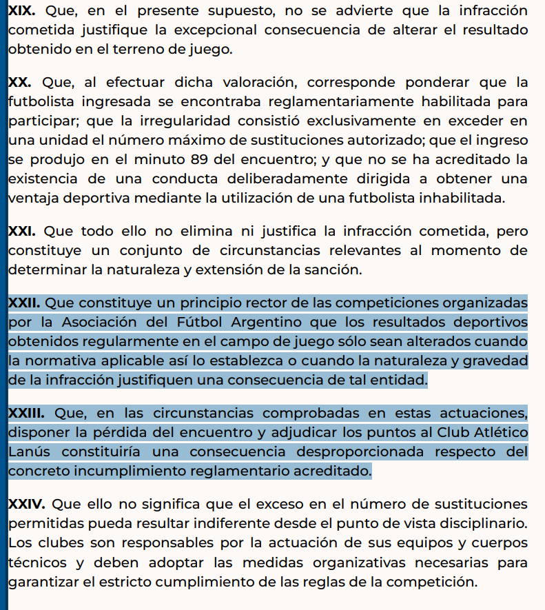 la12tuittera's tweet photo. 👀¿Un precedente que puede anticipar el fallo de #Boca - Vélez?

▶️El Tribunal de @AFA decidió NO darle los puntos a Lanús ante Belgrano en el Femenino a pesar de que el Pirata (ganó el partido 3-1) haya hecho SEIS CAMBIOS, uno más del que permite el reglamento.

🔎En 2 de sus fundamentos, el Tribunal de Disciplina dio un argumento que puede ser clave para #Boca: 

XXII. Que constituye un principio rector de las competiciones organizadas por la Asociación del Fútbol Argentino que los resultados deportivos obtenidos regularmente en el campo de juego sólo sean alterados cuando la normativa aplicable así lo establezca o cuando la naturaleza y gravedad de la infracción justifiquen una consecuencia de tal entidad.

XXIII. Que, en las circunstancias comprobadas en estas actuaciones, disponer la pérdida del encuentro y adjudicar los puntos al Club Atlético Lanús constituiría una consecuencia desproporcionada respecto del concreto incumplimiento reglamentario acreditado.

⚠️Recordemos, en #Boca solo participaron CINCO de los SEIS extranjeros ante Vélez y por lo tanto no hubo incidencia en el campo de juego que identifique 'ventaja deportiva' de una 'alineación indebida' que Vélez (y varios de river también) reclaman para darle por perdido el partido a #Boca.