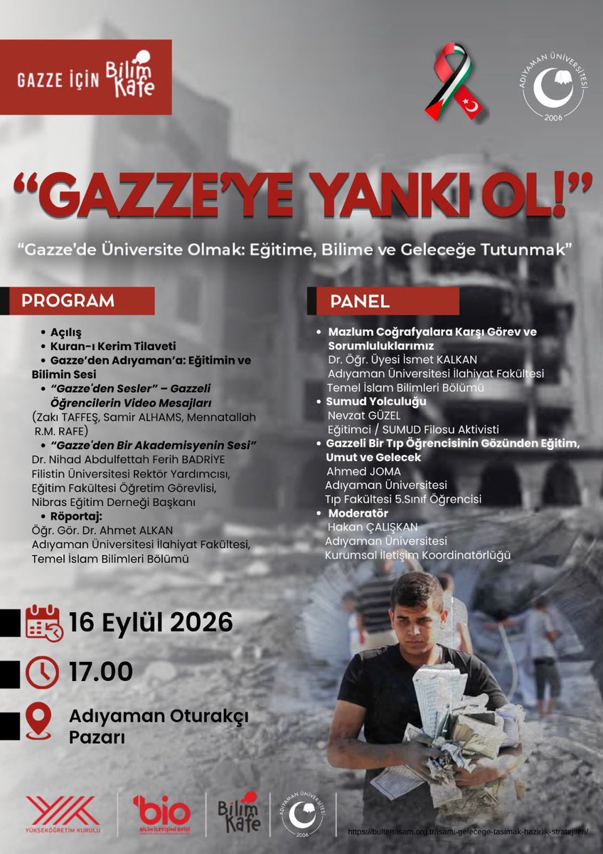 adyu2006's tweet photo. Bilim Kafe Buluşmaları Devam Ediyor

Adıyaman Üniversitesi Bilim İletişim Ofisi tarafından düzenlenen “Bilim Kafe Buluşmaları” bu kez “Gazze’de Üniversite Olmak: Eğitime, Bilime ve Geleceğe Tutunmak” temasıyla gerçekleştirilecek.

“Gazze’ye Yankı Ol!” başlığıyla düzenlenecek programda; Gazze’de eğitim ve bilim mücadelesi, katliamın üniversite yaşamına etkileri, öğrencilerin yaşadığı zorluklar, umut ve geleceğe tutunma çabaları farklı yönleriyle ele alınacak. Program kapsamında Gazze’den öğrenci ve akademisyenlerin mesajları katılımcılarla paylaşılacak, ardından alanında uzman isimlerin katılımıyla panel gerçekleştirilecek.

🎙️ Dr. Öğr. Üyesi İsmet KALKAN
(ADYÜ İlahiyat Fakültesi Temel İslam Bilimleri Bölümü)

🎙️ Nevzat GÜZEL
(Eğitimci / SUMUD Filosu Aktivisti)

🎙️ Ahmed JOMA
(ADYÜ Tıp Fakültesi 5. Sınıf Öğrencisi)

🎙️ Moderatör: Hakan ÇALIŞKAN
(ADYÜ Kurumsal İletişim Koordinatörlüğü)

🗓️ 16 Eylül 2026
⏰ 17.00
📍 Adıyaman Oturakçı Pazarı

Bu anlamlı programa akademik/idari personelimizi, öğrencilerimizi ve tüm hemşehrilerimizi davet ediyoruz.