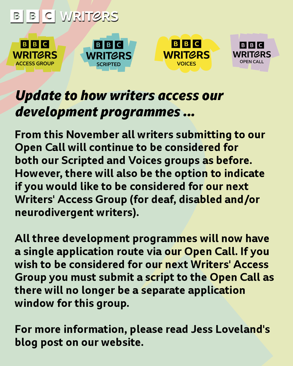 Text reads: Update to how writers access our development programmes... From this November all writers submitting to our Open Call will continue to be considered for both our Scripted and Voices groups as before. However, there will also be the option to indicate if you would like to be considered for our next Writers' Access Group (for deaf, disabled and/or neurodivergent writers). All three development programmes will lnow have a single application route via our Open Call. If you wish to be considered for our next Writers' Access Group you must submit a script to the Open Call as there will no longer be a separate application window for this group. For more information, please read Jess Loveland's blog post on our website.
