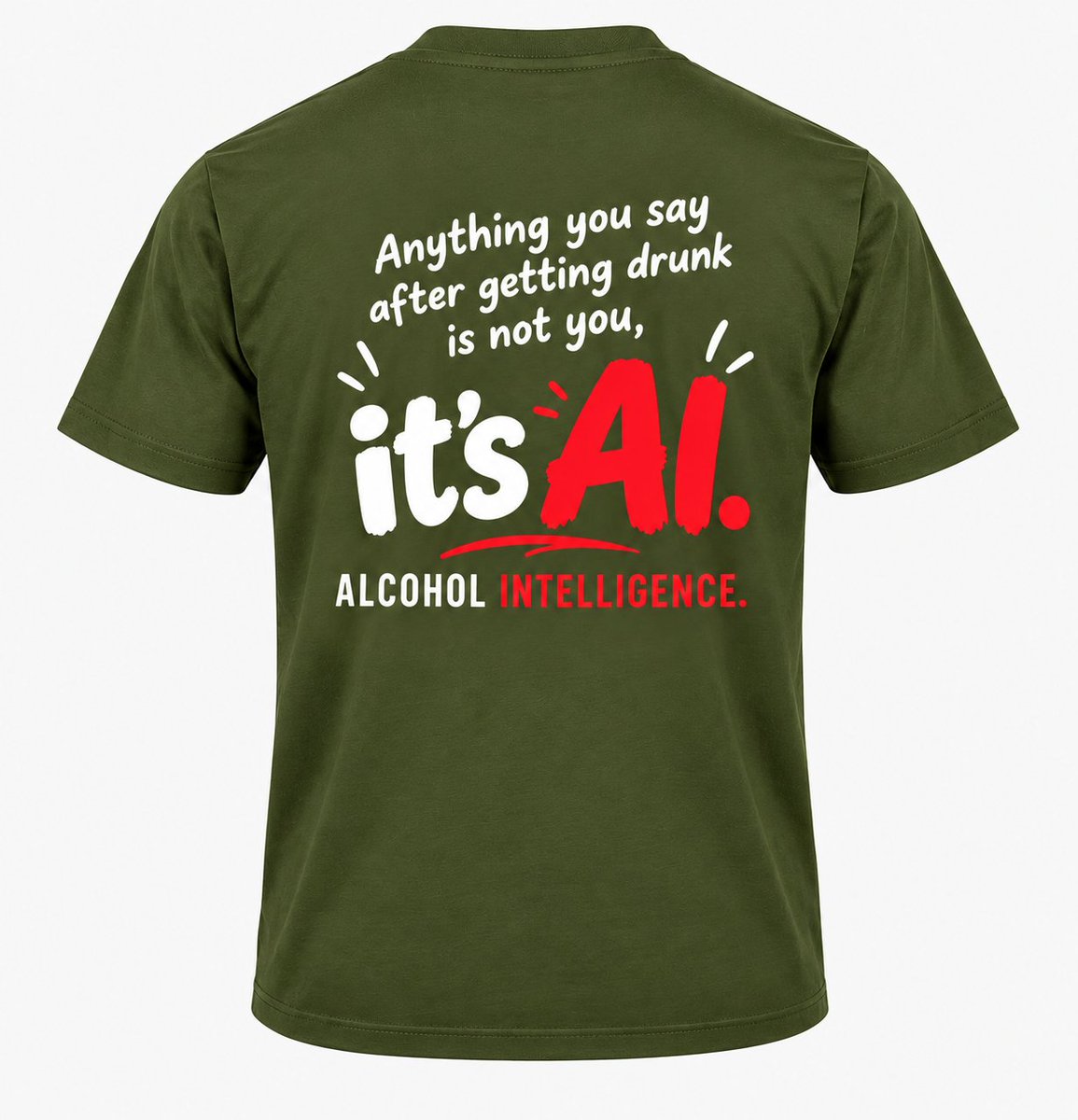 Olive-green T-shirt with playful white and red typography on the back reading, “Anything you say after getting drunk is not you, it’s AI. ALCOHOL INTELLIGENCE.”
Shipping October 1st.