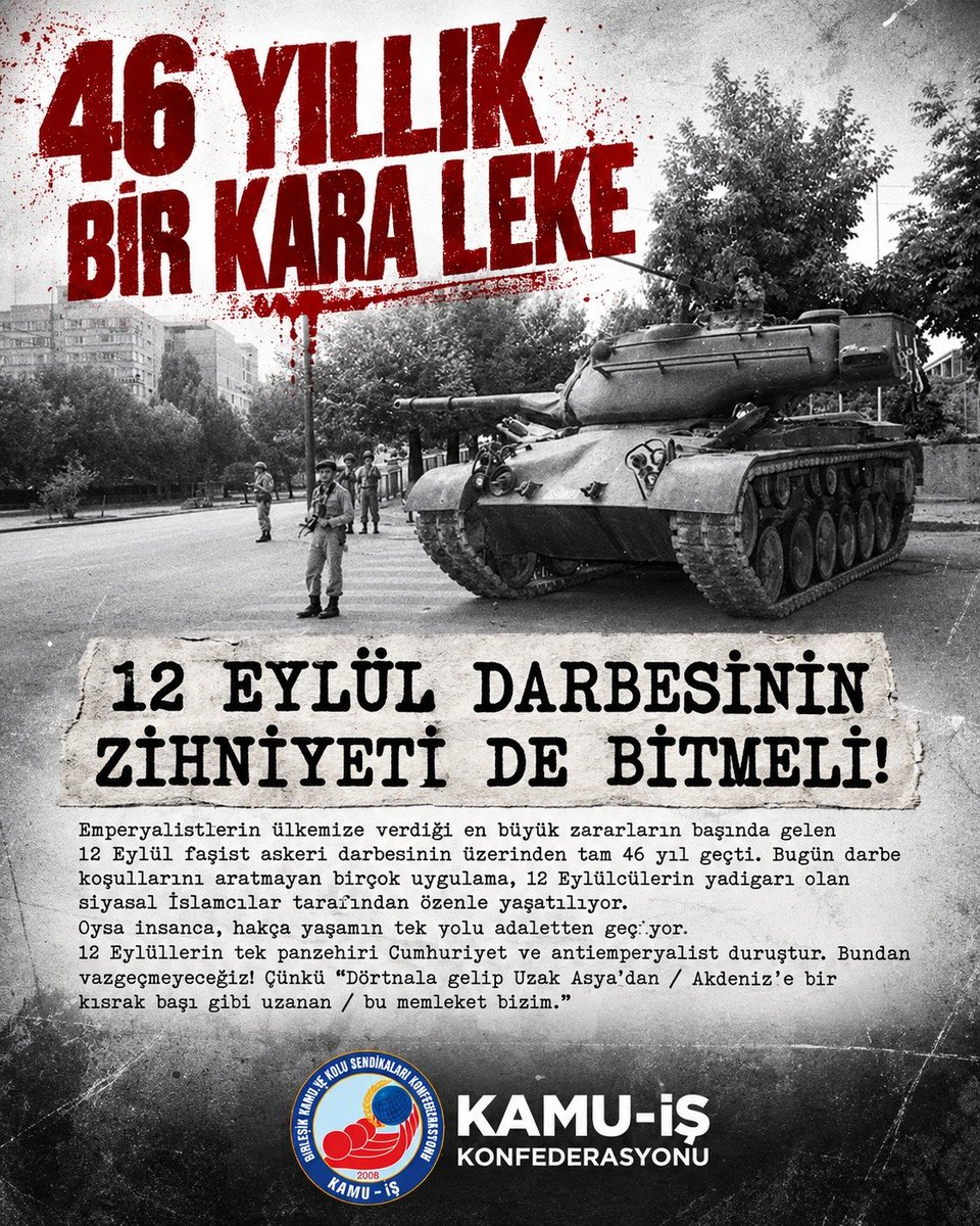 kamuiskonf's tweet photo. 46 YILLIK BİR KARA LEKE:

​12 EYLÜL DARBESİNİN ZİHNİYETİ DE BİTMELİ!
​Emperyalistlerin ülkemize verdiği en büyük zararların başında gelen 12 Eylül faşist askerî darbesinin üzerinden tam 46 yıl geçti. Bugün darbe koşullarını aratmayan birçok uygulama, 12 Eylülcülerin yadigârı olan siyasal İslamcılar tarafından özenle yaşatılıyor.
​Oysa insanca, hakça yaşamın tek yolu adaletten geçiyor.
​12 Eylül'lerin tek panzehiri Cumhuriyet ve antiemperyalist duruştur. Bundan vazgeçmeyeceğiz! Çünkü "Dörtnala gelip Uzak Asya'dan / Akdeniz'e bir kısrak başı gibi uzanan / bu memleket bizim."

​KAMU-İŞ KONFEDERASYONU