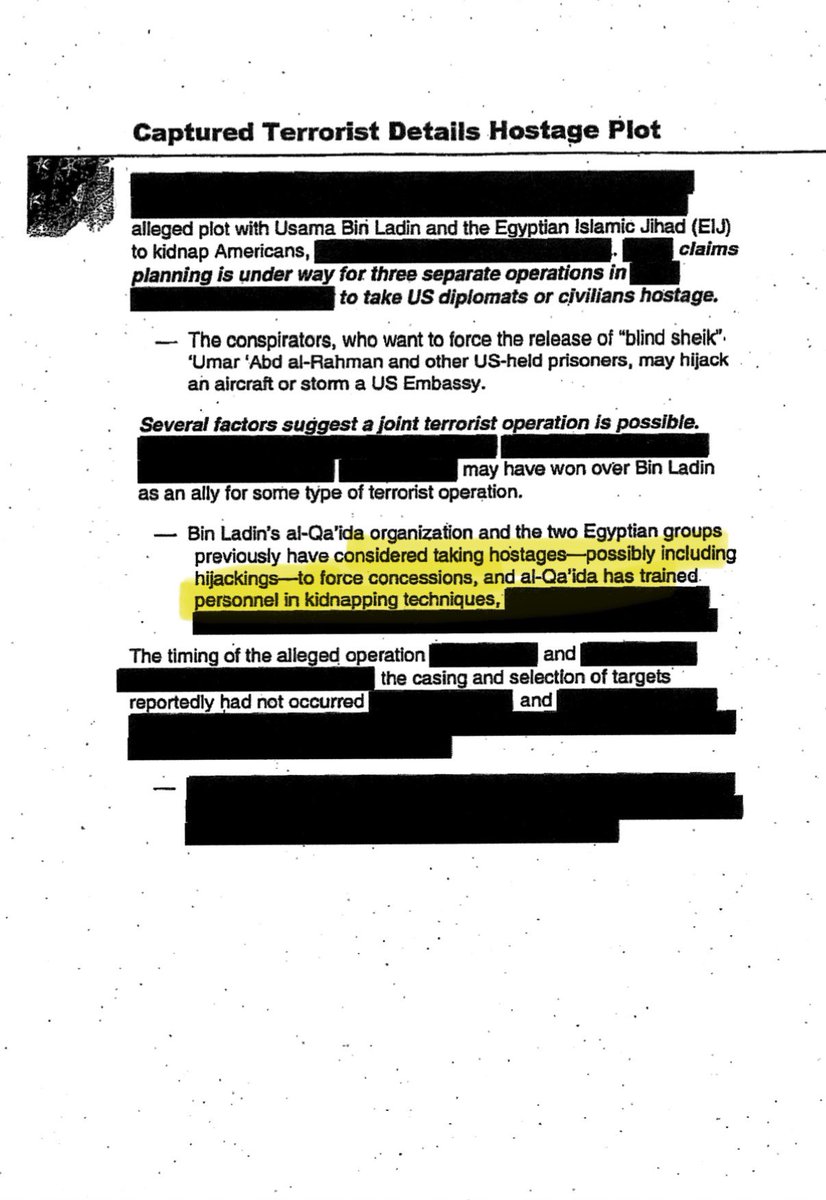 bennyjohnson's tweet photo. CIA declassified briefing from May 22, 2001  shows officials already had a captured terrorist describing a Bin Laden hostage plot that included possible hijackings 

Less than four months before 9/11

A captured terrorist told CIA that Bin Laden and Egyptian Islamic Jihad were planning three separate operations to kidnap U.S. diplomats or civilians. The goal was to force the release of the “Blind Sheikh” Omar Abdel Rahman and other prisoners held in the United States.

The Bush administration was well aware of these threats. They did nothing.