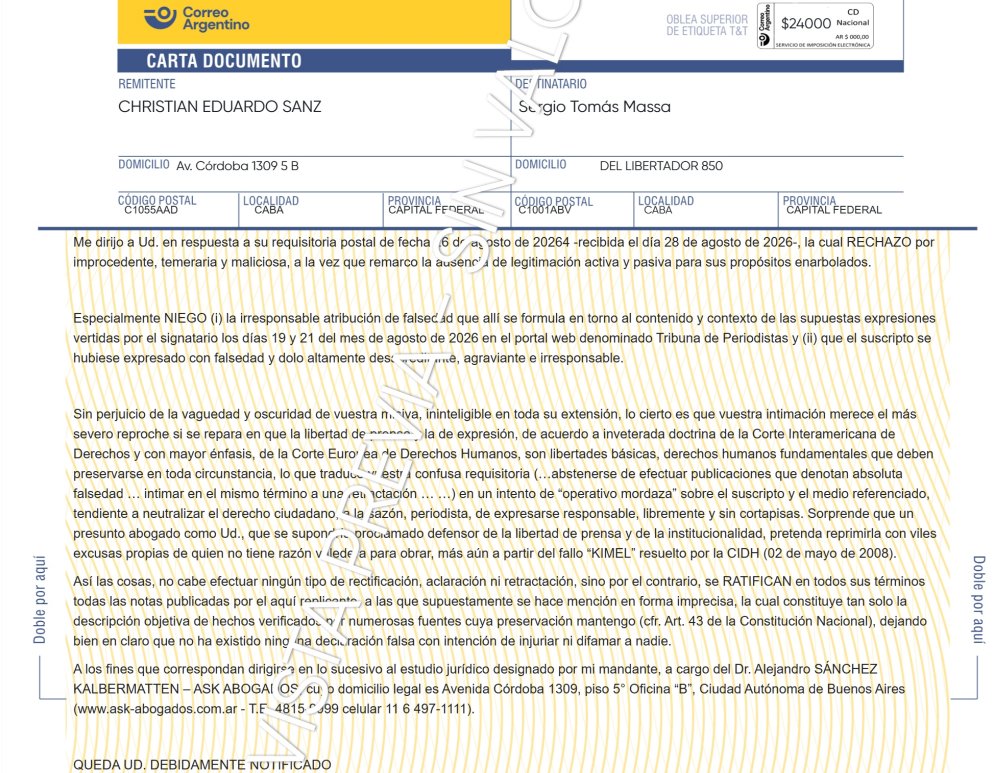 christiansanzok's tweet photo. Lo prometido es deuda, acá les comparto la respuesta a la carta documento que me envió Sergio Massa, fue enviada el viernes pasado:

Me dirijo a Ud. en respuesta a su requisitoria postal de fecha 26 de agosto de 20264 -recibida el día 28 de agosto de 2026-, la cual RECHAZO por improcedente, temeraria y maliciosa, a la vez que remarco la ausencia de legitimación activa y pasiva para sus propósitos enarbolados.

Especialmente NIEGO (i) la irresponsable atribución de falsedad que allí se formula en torno al contenido y contexto de las supuestas expresiones vertidas por el signatario los días 19 y 21 del mes de agosto de 2026 en el portal web denominado Tribuna de Periodistas y (ii) que el suscripto se hubiese expresado con falsedad y dolo altamente desacreditante, agraviante e irresponsable.

Sin perjuicio de la vaguedad y oscuridad de vuestra misiva, ininteligible en toda su extensión, lo cierto es que vuestra intimación merece el más severo reproche si se repara en que la libertad de prensa y la de expresión, de acuerdo a inveterada doctrina de la Corte Interamericana de Derechos y con mayor énfasis, de la Corte Europea de Derechos Humanos, son libertades básicas, derechos humanos fundamentales que deben preservarse en toda circunstancia, lo que traduce vuestra confusa requisitoria (…abstenerse de efectuar publicaciones que denotan absoluta falsedad … intimar en el mismo término a una retractación … …) en un intento de “operativo mordaza” sobre el suscripto y el medio referenciado, tendiente a neutralizar el derecho ciudadano, a la sazón, periodista, de expresarse responsable, libremente y sin cortapisas. Sorprende que un presunto abogado como Ud., que se supondría proclamado defensor de la libertad de prensa y de la institucionalidad, pretenda reprimirla con viles excusas propias de quien no tiene razón valedera para obrar, más aún a partir del fallo “KIMEL” resuelto por la CIDH (02 de mayo de 2008).
Así las cosas, no cabe efectuar ningún tipo de rectificación, aclaración ni retractación, sino por el contrario, se RATIFICANen todos sus términos todas las notas publicadas por el aquí replicante, a las que supuestamente se hace mención en forma imprecisa, la cual constituye tan solo la descripción objetiva de hechos verificados por numerosas fuentes cuya preservación mantengo (cfr. Art. 43 de la Constitución Nacional), dejando bien en claro que no ha existido ninguna declaración falsa con intención de injuriar ni difamar a nadie.
A los fines que correspondan dirigirse en lo sucesivo al estudio jurídico designado por mi mandante, a cargo del Dr. Alejandro SÁNCHEZ KALBERMATTEN – ASK ABOGADOS, cuyo domicilio legal es Avenida Córdoba 1309, piso 5° Oficina “B”, Ciudad Autónoma de Buenos Aires (https://t.co/0ZrofVi8XI.ar- T.E. 4815-9999 celular 11 6 497-1111).

QUEDA UD. DEBIDAMENTE NOTIFICADO

Christian SANZ