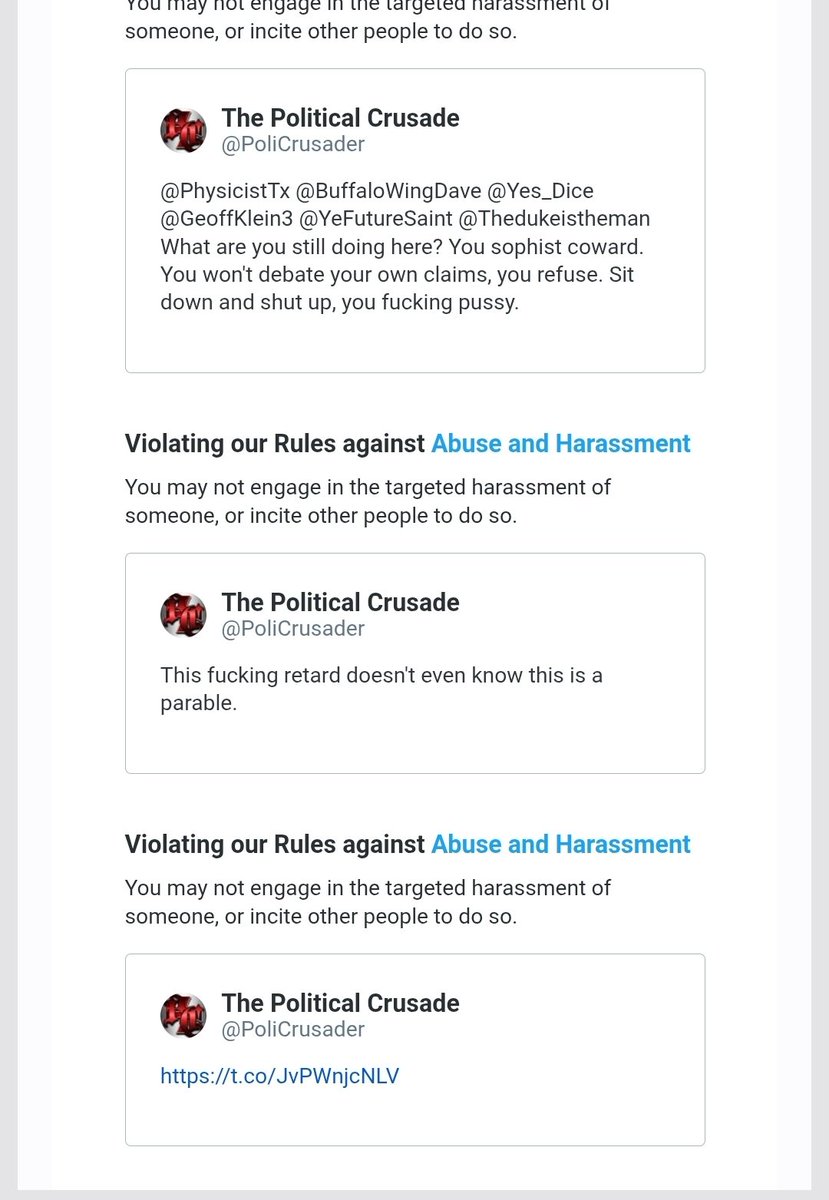 PoliCrusader's tweet photo. Well, well, well. I just got a very interesting email from @X. Saying that I was engaged in horrific abuse and harassment, and now I'm being penalized.

Oh, and the best part is, I got receipts.

@BuffaloWingDave, @PhysicistTx, @Thedukeistheman, @ScruffyOldApe, you didn't have anything to do with this, did you?

You didn't all run away from my challenge of a fair and moderated debate, and report me for calling you out on lying and sophistry, did you? When the entire time I wanted to engage with you in good faith. And even afterwords when I said I don't wanna talk to you people more, you kept coming back for more? You couldn't shut the fuck up.

@X, you wanna do something about this bullshit?

Not nice... Not Very Nice.

You shouldn't have did what ya done, and you shouldn't have done what ya did.

@GeoffKlein3 @Discord1996 @Sacramentshow @GrantWins364 @Johnpaulmcrae83 @YeFutureSaint @Brosephos.

No harresment needed, gentlemen who have been tagged. Just thought you should know that they will be doing this to you as well.

Im on it.

P.S, these aren't even all of them. I have many, many screenshots.

The Athiests once again, fall to the Political Crusade. Funny, how that works.