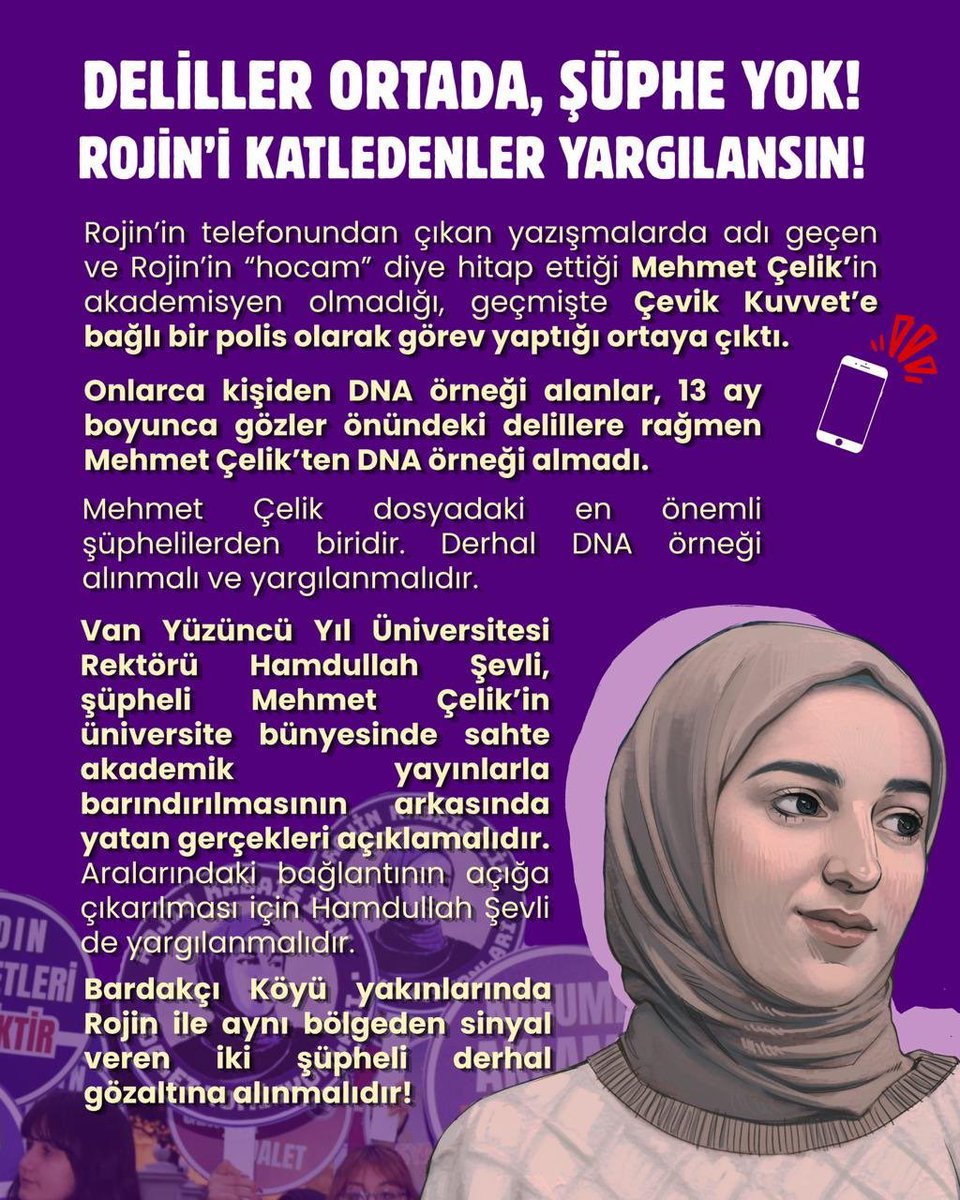 P38Yoldasow's tweet photo. DELİLLER ORTADA, ŞÜPHE YOK!
ROJİN'İ KATLEDENLER YARGILANSIN!
Rojin'in telefonundan çıkan yazışmalarda adı geçen ve Rojin'in "hocam" diye hitap ettiği Mehmet Çelik'in akademisyen olmadığı, geçmişte Çevik Kuvvet'e bağlı bir polis olarak görev yaptığı ortaya çıktı.
Onlarca kişiden DNA örneği alanlar, 13 ay boyunca gözler önündeki delillere rağmen Mehmet Çelik'ten DNA örneği almadı.
Mehmet Çelik dosyadaki en önemli şüphelilerden biridir. Derhal DNA örneği alınmalı ve yargılanmalıdır.
Van Yüzüncü Yıl Üniversitesi Rektörü Hamdullah
Şevli,şüpheli Mehmet Çelik'in üniversite bünyesinde sahte akademik yayınlarla barındırılmasının arkasında
yatan gerçekleri açıklamalıdır.
Aralarındaki, bağlantının açığa çıkarılması için Hamdullah Şevli’de yargılanmalıdır. Bardakçı Köyü yakınlarında Rojin ile aynı bölgeden sinyal veren iki şüpheli derhal gözaltına alınmalıdır!
❓Öğrenciler ile akademik personel gibi gösterilen bu kişiler nasıl iletişime geçiyor?
❓Üniversite bünyesinde olmayıp da Öğrenciler için WhatsApp tanışma grupları kuranlar öğrencileri tuzağa mı çekiyor ? kişisel bilgilerini ikinci üçüncü kişilere servis mi ediyor ? 
❓Etkinlik adı altında öğrencileri Fuhuş tuzağına mı çekiyorlar ? 
❓Bardakçı Köyü Muhtarı Tevfik Uçar hakkındaki fuhuş çetesi iddiaları neden dosya kapsamında araştırılmıyor ? 
❓Kimler neden korunuyor ?
Derhal Etkin ve Etkili soruşturma yapılmalıdır ! 
#RojiniçinAdalet
#RojiniçinBirAdım