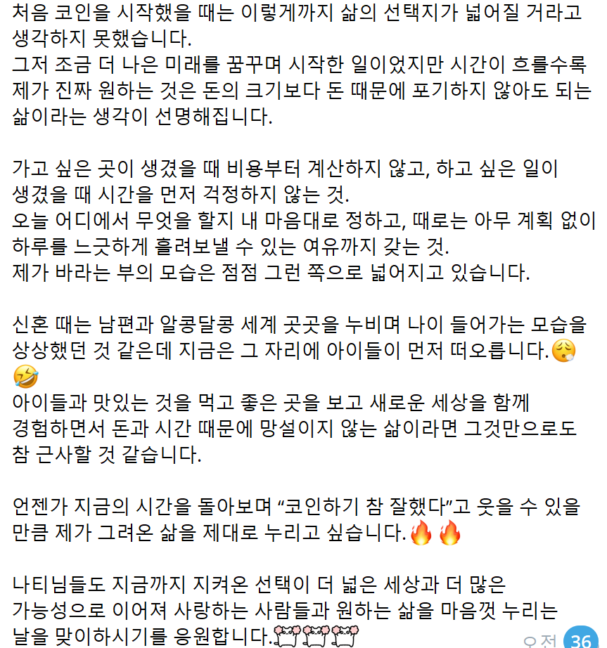 DooridooriX's tweet photo. THREE THINGS MONEY IS GOOD FOR.

The people you love.
The place you want to be.
The hour you choose.

Being there, together.

When I first started with crypto, I never imagined life could open up this wide.
It began as nothing more than a wish for a slightly better future. But as time passed, one thought kept getting clearer: what I actually want isn't a bigger number. It's a life where money never makes me give something up.

Not running the cost in my head the moment I feel like going somewhere. Not worrying about the clock the moment I feel like doing something.
Deciding for myself where I'll be today and what I'll do with it. And having enough room to let a whole day drift by with no plan at all.
The wealth I picture keeps growing in that direction.

When we were newlyweds, I pictured growing old beside my husband, the two of us wandering the world together. These days the kids come to mind first. 😮‍💨🤣
Eating something good with them, seeing beautiful places, walking into a new world together, and never once hesitating because of money or time. That alone would be a wonderful life.

Someday I want to look back on this stretch of time, laugh, and say I'm so glad I got into crypto. I want to live out the life I've been drawing all along. 🔥🔥

To all my Natis, I hope the choice you've held onto opens into a wider world and more possibilities, and that the day comes when you get to enjoy the life you want, with the people you love. 🐱🐱🐱🐱  ㅡ 수식상승님 ㅡ