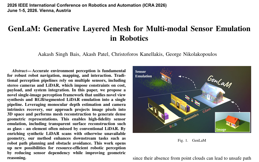 CIRCULess's tweet photo. 📢 New publication from CIRCULess!

🔔 We are proud to announce a new publication supported by CIRCULess, advancing research in robotics, intelligent automation, and multi-modal perception!

As robotic systems increasingly operate in complex and changing environments, reliable perception is essential for safe and effective navigation. Based on this, our partners from Luleå University of Technology (LTU) have published the research paper “GenLaM: Generative Layered Mesh for Multi-Modal Sensor Emulation in Robotics.”

👉 The study introduces GenLaM, a framework that uses a single RGB image to generate detailed 3D scene representations and emulate multiple sensor outputs. The approach reduces dependence on multiple physical sensors while supporting robust robotic perception and navigation.

🔎 Highlights:

• Generates 3D scene representations from a single RGB image.
• Enables RGB and segmented LiDAR sensor emulation.
• Reconstructs challenging transparent surfaces, such as glass.
• Supports robotic path planning and obstacle avoidance.
• Evaluated under challenging environmental conditions, including low light, rain, fog, and snow.

👏 Thanks to all the contributors: Aakash Singh Bais, Akash Patel, Christoforos Kanellakis, and George Nikolakopoulos.

This research contributes to the development of more capable and adaptable robotic systems for complex real-world environments.

📖 Read the full publication here: https://t.co/GiGZFk8xWO

#CIRCULess #HorizonEurope #Robotics #ArtificialIntelligence #Automation #Digitalisation #Research #Innovation