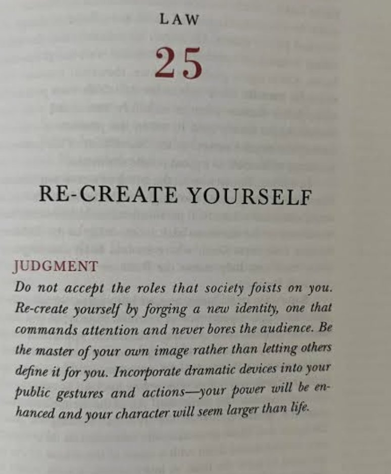 48LawsofPowerr's tweet photo. My take on law 25 is that you should actively shape your identity and public image, rather than allowing other people or circumstances to define you (which they will)

Greene argues that people who are powerful often treat themselves almost like a work of art. They reinvent themselves each time and control how they are perceived, and avoid being trapped by an old identity

they move on & fast