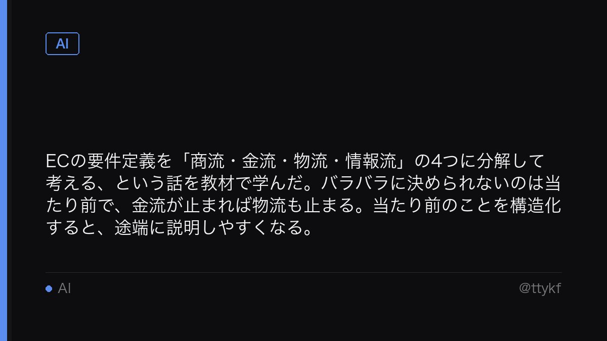 ttykf's tweet photo. ECの要件定義を「商流・金流・物流・情報流」の4つに分解して考える、という話を教材で学んだ。バラバラに決められないのは当たり前で、金流が止まれば物流も止まる。当たり前のことを構造化すると、途端に説明しやすくなる。 https://t.co/kx5VFoMyAk