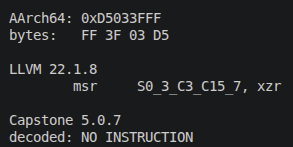 NathanLuevano's tweet photo. Came across a weird AArch64 encoding while comparing disassemblers:

0xD5033FFF

LLVM 22.1.8 decodes it as:

msr S0_3_C3_C15_7, xzr

Capstone 5.0.7 returns no instruction for the exact same four bytes.

digging into why. https://t.co/GhX1wH6j5i