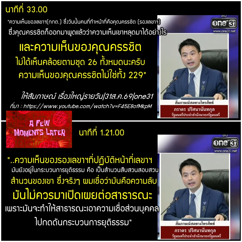 quote_wiwata's tweet photo. แล้วคุณภราดรรู้ได้อย่างไรว่ารองเลขาฯ ไม่ได้เห็นคล้อยตามชุด 26 ทั้งหมด?

"ความเห็นของเลขาฯ(กกต.) ซึ่งวันนั้นคนที่ทำหน้าที่คือคุณครรชิต (รองเลขาฯ) ซึ่งคุณครรชิตก็ออกมาพูดแล้วว่าความเห็นเขาหลุดมาได้อย่างไร

และความเห็นของคุณครรชิต ไม่ได้เห็นคล้อยตามชุด 26 ทั้งหมดนะครับ
ความเห็นของคุณครรชิตไม่ใช่ทั้ง 229"

ภราดร ปริศนานันทกุล
รัฐมนตรีประจำสำนักนายกรัฐมนตรีไทย

นาทีที่ 33.00

"ขณะนี้ข้อมูลทั้งหมดที่อยู่ในสำนวนของชุดที่ 26 หรือแม้กระทั่งชุด 36 หรือความเห็นของรองเลขาฯที่ปฏิบัติหน้าที่เลขาฯ มันยังอยู่ในกระบวนการยุติธรรม คือ เป็นสำนวนสืบสวนสอบสวน สำนวนของเขา ซึ่งจริงๆ ผมเชื่อว่ามันคือความลับ มันไม่ควรมาเปิดเผยต่อสาธารณะเพราะมันจะทำให้สาธารณะเอาความเชื่่อส่วนบุคคลไปกดดันกระบวนการยุติธรรม"

ภราดร ปริศนานันทกุล
รัฐมนตรีประจำสำนักนายกรัฐมนตรีไทย
นาทีที่ 1.21.00 
ให้สัมภาษณ์ เรื่องใหญ่รายวัน|31ส.ค.69|one31