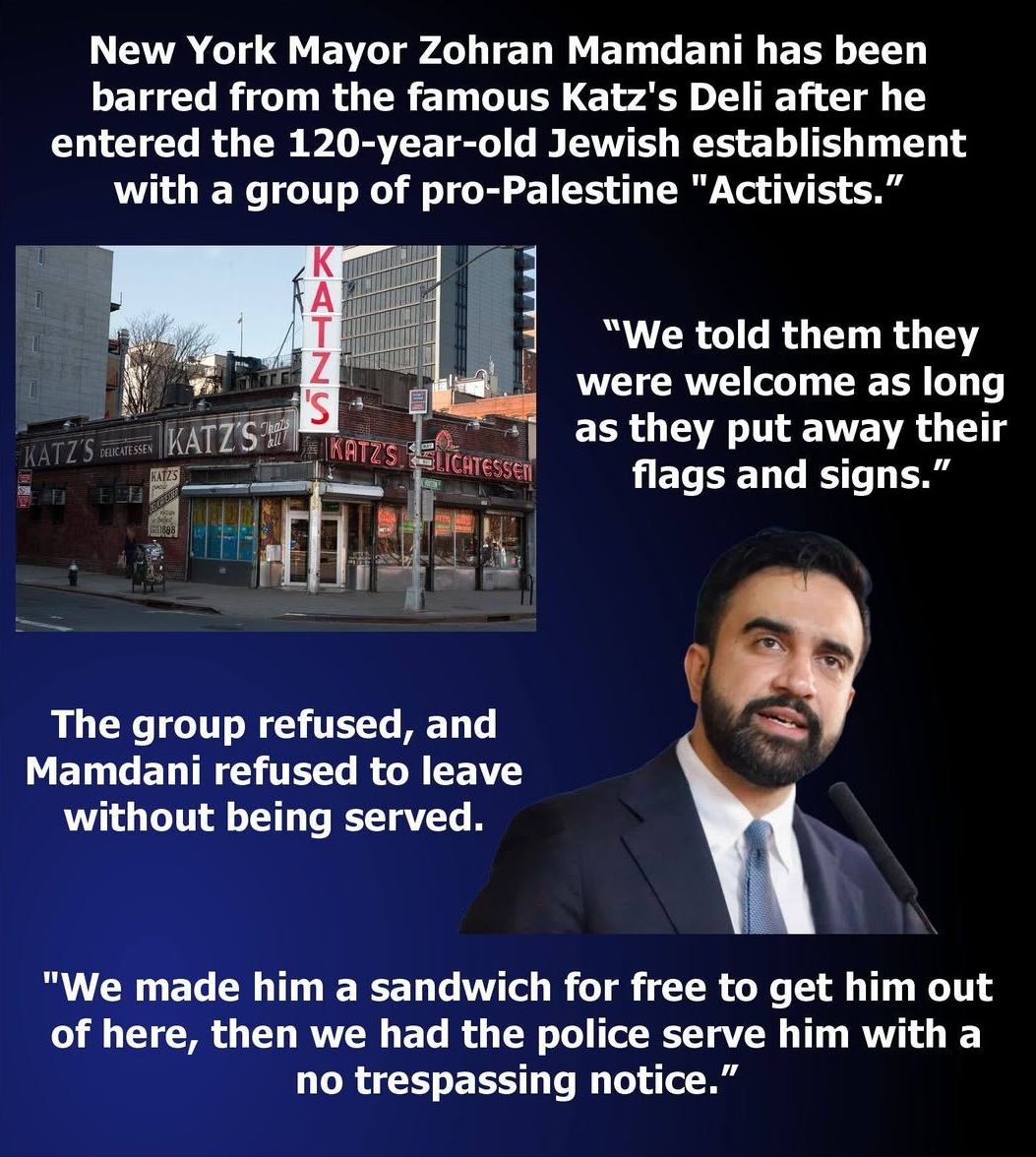 mcafeenew's tweet photo. 🚨ZOHRAN MAMDANI JUST GOT BARRED FROM KATZ’S DELI AFTER WALKING IN WITH PRO-PALESTINE “ACTIVISTS” — THEY MADE HIM A FREE SANDWICH JUST TO GET HIM OUT, THEN HAD POLICE SERVE THE NO-TRESPASSING NOTICE!

Follow @RedLivesMatterQ 

He had a lot of nerve showing up at a 120-year-old Jewish business pushing his hate.

New York Mayor Zohran Mamdani entered the famous Katz’s Deli with a group of pro-Palestine “activists.”

“We told them they were welcome as long as they put away their flags and signs.”

The group refused. Mamdani refused to leave without being served.

“We made him a sandwich for free to get him out of here, then we had the police serve him with a no trespassing notice.”

Share this everywhere so New York sees who just got locked out of Katz’s!

Follow @mcafeenew for more drops.