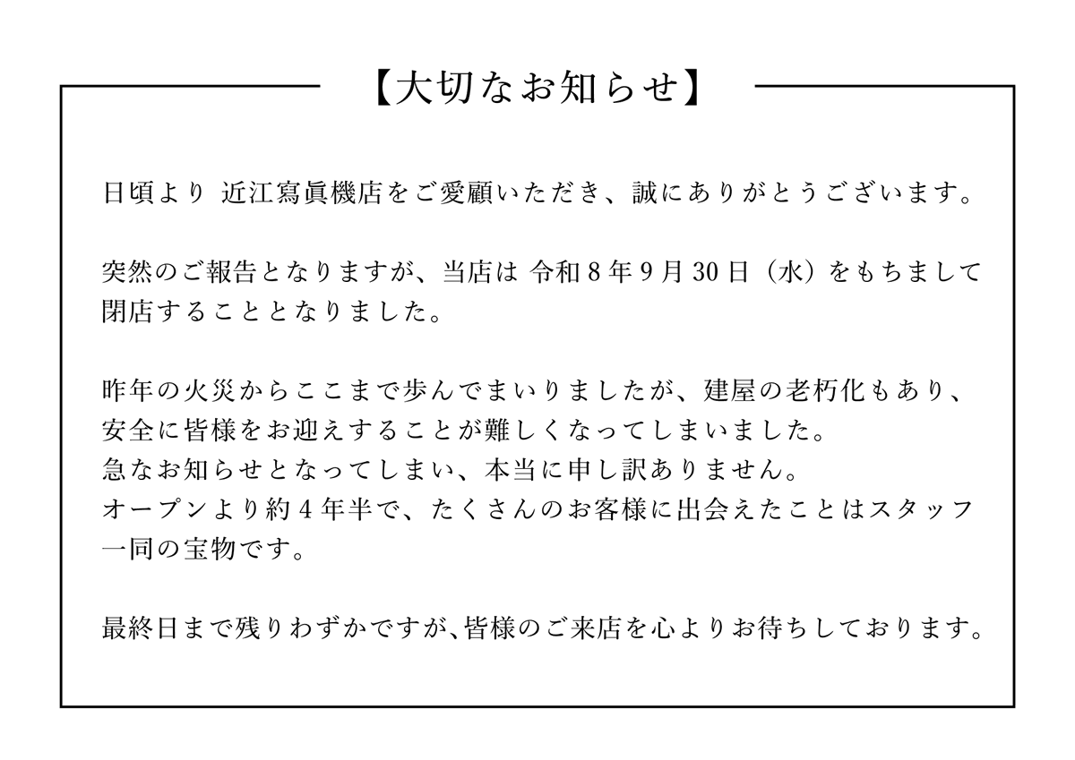 oumicamerastore's tweet photo. 【大切なお知らせ】
日頃より 近江寫眞機店をご愛顧いただき、誠にありがとうございます。

突然のご報告となりますが、当店は 令和8年9月30日（水） をもちまして閉店することとなりました。

昨年の火災からここまで歩んでまいりましたが、建屋の老朽化もあり、安全に皆様をお迎えすることが難しくなってしまいました。急なお知らせとなってしまい、本当に申し訳ありません。

オープンより約4年半で、たくさんのお客様に出会えたことはスタッフ一同の宝物です。

最終日まで残りわずかですが、皆様のご来店を心よりお待ちしております。