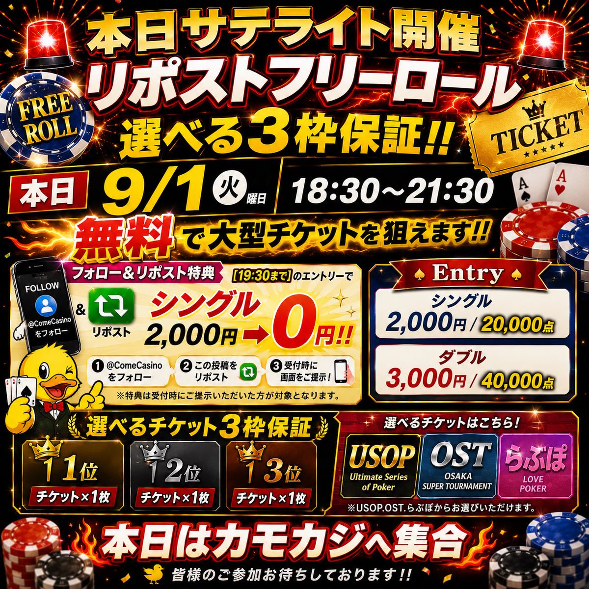 ComeCasino's tweet photo. 🚨🚨 本日サテライト開催‼️ 🚨🚨
📅 本日 9/1(火)
⏰ 18:30〜21:30

🔥🔥 リポストフリーロール 🔥🔥
🎫 USOP、OST、らぶぽ選べる3枠保証‼️
@USOPJAPAN 
@OST_poker 
@i_love_poker__ 

今回はなんと……

💥💥 無料から大型チケットを狙える💥💥

━━━━━━━━━━━━━━
📱 フォロー＆リポスト特典
━━━━━━━━━━━━━━

【19:30まで】のエントリーで

🔥 シングル 2,000円 → 0円‼️ 🔥

① @ComeCasino をフォロー
② この投稿をリポスト🔁
③ 受付時に画面をご提示📱✨

※特典は受付時にご提示いただいた方が
　対象となります🙇‍♂️

💰 Entry
🔹シングル　2,000円 / 20,000点
🔸ダブル　　3,000円 / 40,000点

━━━━━━━━━━━━━━
🏆 選べるチケット3枠保証‼️
━━━━━━━━━━━━━━

🥇1位 → チケット×1枚🎫
🥈2位 → チケット×1枚🎫
🥉3位 → チケット×1枚🎫

そして今回は……

🎫 USOP
🎫 OST
🎫 らぶぽ

🔥 この3種類から好きなチケットを選べます‼️ 🔥

無料エントリーから大型イベントへの切符をGETするチャンス🎯✨

🦆 本日はカモカジへ集合‼️
皆様のご参加お待ちしております🔥🔥🔥

#ポーカー #Poker #大阪ポーカー #本町ポーカー #カモカジ #USOP #OST #らぶぽ