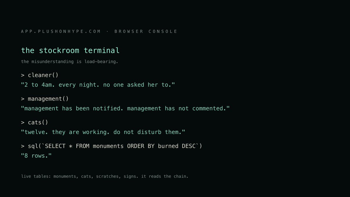 stuffedanimalco's tweet photo. a terminal has been found in the online store.
the webmaster put it there. nobody asked him to. it answers if you open the browser console at https://t.co/jZwF9r074T.
cleaner()
management()
cats()
sql(`SELECT * FROM monuments ORDER BY burned DESC`)
the tables are not decoration. they read the chain.
it should probably be taken out. management has been notified. management has not commented.
a review of the rest of the store has been ordered, to establish whether there are others. the webmaster has been asked to carry it out.