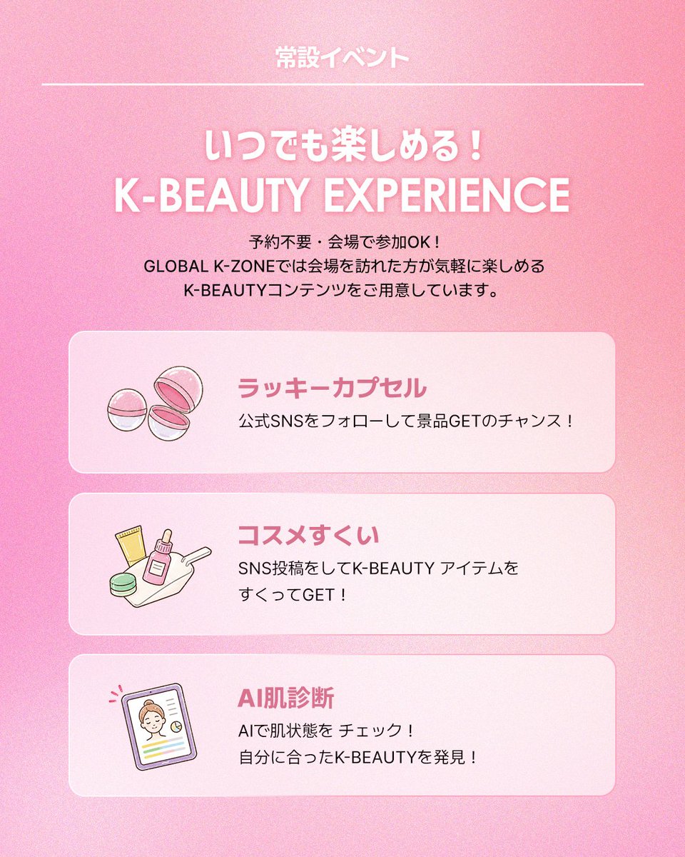 kccjp's tweet photo. 韓国の“今”を、東京で体験！✨
GLOBAL K-ZONEで楽しむ K-BEAUTY JOURNEY✈

9/5(土)〜11/7(土)は、明洞×聖水、江南×北村をテーマに、
さまざまなK-BEAUTYを紹介🫧

会場では
💗ラッキーカプセル
💄コスメすくい
🔍AI肌診断
など、いつでも楽しめるK-BEAUTY体験も！

さらに期間中は、
BEAUTY DRINK BAR🍸やリップグロス作り💄、コスメポーチ作り👝
など特別プログラムも開催予定✨

📍駐日韓国文化院｜10:00〜17:00
※グランドオープンは9/7(月)

詳細は公式HP・SNSで順次公開！

#GLOBALKZONE