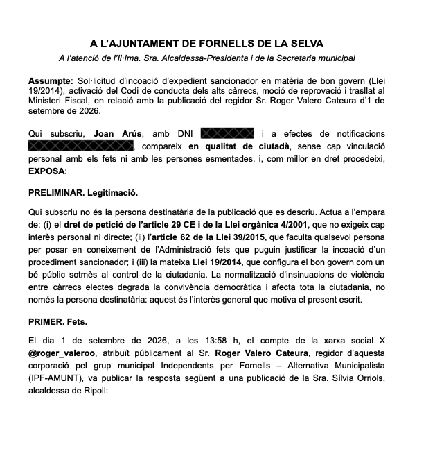 Joan_Arus's tweet photo. Acabo de presentar una instància a l'Ajuntament de Fornells de la Selva per la publicació del seu regidor @roger_valeroo sobre @orriolsderipoll 

No sóc part afectada. Però se m'han inflat els 🥚🥚 ja. 

Què demano:
- Expedient sancionador de bon govern (art. 77.3 Llei 19/2014): multa de fins a 12.000 € i publicitat de la sanció, amb resolució del Ple
- Activació del codi de conducta municipal
- Moció de reprovació (avalada per la STS 26-06-2023)
- Trasllat a Fiscalia

Un regidor és un alt càrrec, també a l'oposició. Insinuar públicament violència futura contra una representant electa pot ser constitutiu d'amenaces, agreujades si el mòbil és ideològic.

Qualsevol ciutadà pot fer el mateix: instància genèrica a la seu electrònica, sense cost, amb idCAT Mòbil (art. 62 Llei 39/2015 + dret de petició). L'Ajuntament està obligat a respondre motivadament.

La discrepància política es combat amb arguments. No amb amenaces. 

Perquè al final sinó semblarà que els més anti-feixistes acabaran actuant com els totalitaris que en teoria diuen combatre.