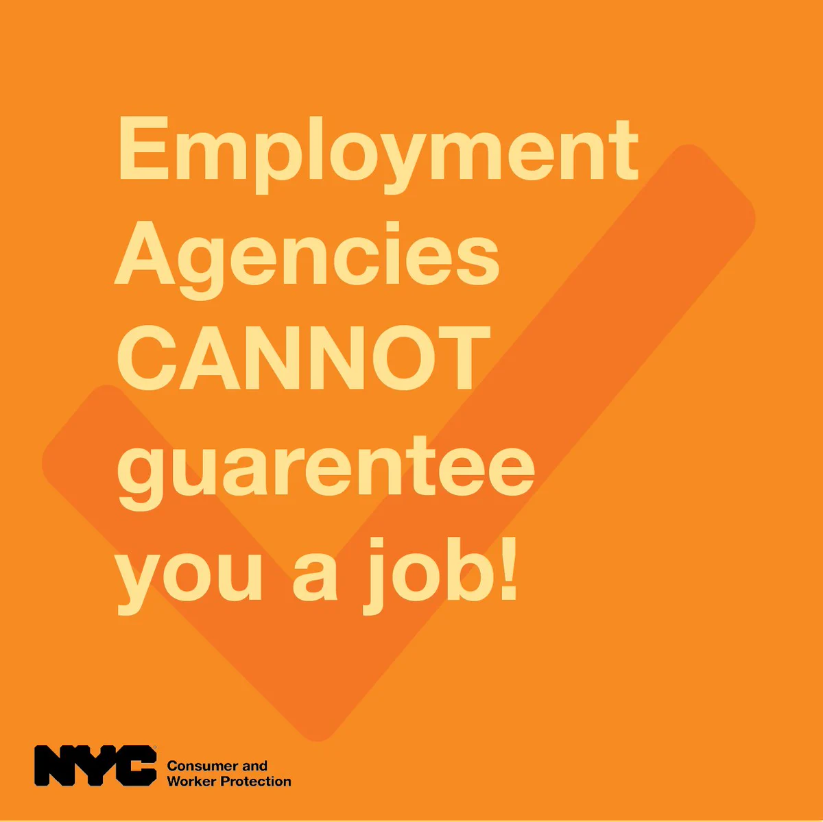 Employment agencies cannot guarantee you a job! N Y C Department of Consumer and worker protection logo. 