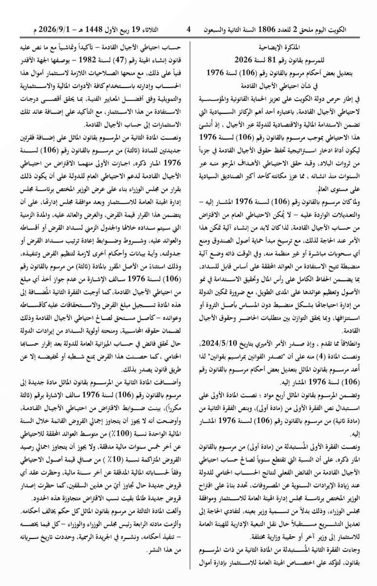 MRwaleeed's tweet photo. نشرت الجريدة الرسمية #الكويت_اليوم المرسوم بقانون رقم 81 لسنة 2026 بتعديل بعض أحكام المرسوم بالقانون رقم 106 لسنة 1976 في شأن احتياطي الأجيال القادمة.

وأبرز ما جاء في التعديل:

• السماح، استثناءً وبقرار من #مجلس_الوزراء وبعد موافقة مجلس إدارة #الهيئة_العامة_للاستثمار ، بالاقتراض من احتياطي #الأجيال القادمة لدعم الاحتياطي العام للدولة.

• يشترط أن يحدد #قرار الاقتراض مبلغ القرض، وغرضه، والعائد عليه، ومدة السداد وجدوله، وضوابط إعادة الجدولة.

• يسجل #القرض وما يترتب عليه من أقساط وعوائد كأصل مستحق لصالح احتياطي الأجيال القادمة، وتكون له أولوية السداد من إيرادات #الدولة عند تحقق فائض في الحساب الختامي.
 
• لا يجوز شطب القرض أو تخفيضه إلا بقانون.

• وضع #المرسوم سقفين مهمين للاقتراض:
ألا يتجاوز إجمالي القروض خلال السنة المالية متوسط العوائد المحققة للاحتياطي خلال آخر 5 سنوات مالية مدققة، وألا يتجاوز رصيد القروض المتراكمة 10% من صافي قيمة أصول الاحتياطي.

• كما حظر عقد قروض جديدة عند تجاوز أي من هذين السقفين إلى حين انخفاض نسب الاقتراض مجدداً.

والتعديل لا يعني فتح باب #السحب المباشر من أصول الاحتياطي، وإنما أنشأ آلية اقتراض منظمة وقابلة للسداد مع وضع قيود وضمانات لحماية حقوق احتياطي الأجيال القادمة.

ويُعمل بالمرسوم بقانون من تاريخ نشره في #الجريدة الرسمية بتاريخ 1 سبتمبر 2026.

#الكويت #الكويت_الآن #1Sept #استثمار