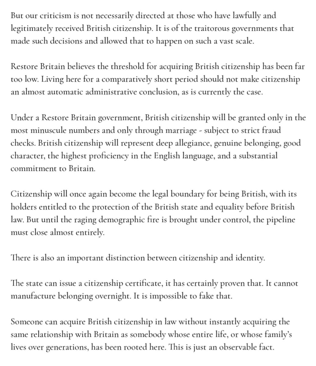 Con_Tomlinson's tweet photo. Interesting stuff in Restore Britain's new policy document on British identity and citizenship.

Restore will conduct a mass review of citizenship grants, issued at record rates in recent years, and revoke them where appropriate.

Restore commit to a moratorium on citizenship grants, save for "minimal numbers" acquired by immigrants who marry British citizens.

Those immigrants will not come from third world Red List countries like India, Pakistan, Somalia, Afghanistan, and Eritrea.

On British identity, separate from legal citizenship, Rupert Lowe states: "The English exist. The Welsh exist. The Scots exist.The Northern Irish exist."

Preserving their demographic security should be a priority for all immigration, integration, and citizenship policies going forward.

This will be secured by the departure of milions of people from our country.

"Mass deportations, remigration, net negative immigration – call it whatever you
want. That is Restore Britain’s position on immigration, and it will not change."

"Having at least one British-born parent represents atangible inter-generational connection to this country that a Restore Britaingovernment will legitimately recognise in appropriate areas of national policy."

Everyone will receive equal treatment under the law. But the native British people will receive primary consideration by their own political system, not imported "communities".

You can have foreign heritage, possess a British passport, and live among us as an adopted member of our national family.

But that does not erase the existence of British people as distinct ethnic groups.

This is a sensible distinction that matches my own position.

"England, Scotland, Wales and Northern Ireland are not administrativeunits on a spreadsheet – they contain historic communities with identities,traditions, and connections to place stretching back generations."

"English, Welsh, Scottish, and Northern Irish ethnic identities exist, reflecting generations of connection to a particular part of these islands.There should be nothing shameful about acknowledging that.Citizenship determines legal membership of the state. Ethnicity, culture, ancestry,and belonging describe different aspects of our identity."