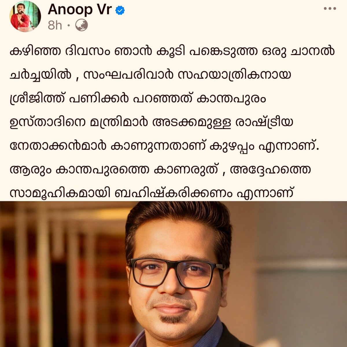PanickarS's tweet photo. Hey @INCKerala, why do you send liars like Anoop VR to channel debates?

ഇതെന്തുതരം കോമാളിത്തമാണ്, മിസ്റ്റർ അനൂപ്? 

ജമാത്തെ ഇസ്ലാമി സഹയാത്രികനായ താങ്കൾ കോൺഗ്രസ് പ്രതിനിധിയെന്ന പേരിൽ എന്നോടൊപ്പം പങ്കെടുത്ത ചർച്ചയിൽ എപ്പോഴാണ് നമ്മുടെ മന്ത്രിമാർ കാന്തപുരത്തെ കാണുന്നത് കുഴപ്പമാണെന്നും അവർ അദ്ദേഹത്തെ ബഹിഷ്കരിക്കണമെന്നും ഞാൻ പറഞ്ഞത്? 

അങ്ങനെ ഞാൻ പറഞ്ഞെങ്കിൽ അതിന്റെ വിഡിയോ പോസ്റ്റ് ചെയ്യാൻ താങ്കൾക്ക് ധൈര്യമുണ്ടോ? 

നട്ടെല്ലിന്റെ സ്ഥാനത്ത് വാഴപ്പിണ്ടി ഫിറ്റ് ചെയ്തവർക്ക് കാന്തപുരത്തിന്റെ സ്ത്രീവിരുദ്ധ പ്രസ്താവനയെ വിമർശിക്കാൻ കഴിയില്ല എന്നാണ് ഞാൻ പറഞ്ഞത്. ഞാൻ ഒരാളെയും ബഹിഷ്കരിക്കുന്നതിന് ഒപ്പമല്ല. എന്നെ സിപിഎമ്മും ചില ചാനലുകളും ബഹിഷ്കരിച്ചിട്ടുണ്ട്. ആ ഞാനാണോ മറ്റുള്ളവരെ ബഹിഷ്കരിക്കാൻ പറയുന്നത്! 

ഞാൻ അങ്ങനെ ചർച്ചയിൽ പറഞ്ഞെങ്കിൽ താങ്കൾ എന്തുകൊണ്ട് അപ്പോൾ പ്രതികരിച്ചില്ല? ഉറക്കമായിരുന്നോ? അതോ നുണ ക്യാപ്സൂൾ അപ്പോൾ കിട്ടിയില്ലേ? 

ചർച്ചയിൽ തേഞ്ഞശേഷം യാതൊരു ഉളുപ്പുമില്ലാതെ ഇങ്ങനെ പച്ചയ്ക്ക് നുണ പറയാൻ കഴിയുന്നവരെയാണോ കോൺഗ്രസ് ഇപ്പോൾ വക്താക്കളാക്കുന്നത്? നല്ല കഥ തന്നെ. 

പറയാത്തത് കേൾക്കാൻ കഴിയുന്ന സിദ്ധനല്ല താങ്കളെങ്കിൽ ആ വീഡിയോ പോസ്റ്റ് ചെയ്ത് എന്നെ നാണം കെടുത്തൂ, അനൂപ്. കാണട്ടെ മിടുക്ക്.