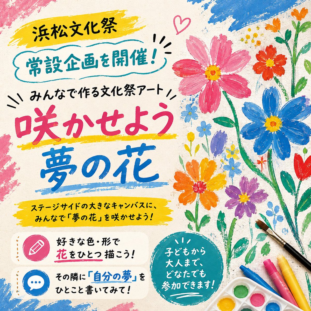 bunkasai_jam's tweet photo. 9/27(日)
浜松文化祭2026
常設企画✅

みんなで作る文化祭アート🎨🖌️
「咲かせよう夢の花」を開催‼️

ステージサイドの大きなキャンバスに、
みんなで「夢の花」を咲かせる参加型アート企画。
好きな色・形で花をひとつ描き、
その隣に「自分の夢」をひとこと。
子どもから大人まで、ご参加ください。 https://t.co/DWIrOPw2Fl
