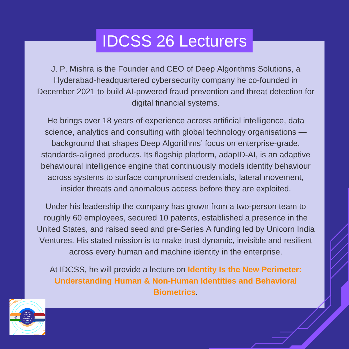 IDCSS26's tweet photo. J.P. Mishra, Founder &amp; Chief Executive Officer at Deep Algorithms will provide a lecture at IDCSS26. He will give a lecture on Identity Is the New Perimeter: Understanding Human &amp; Non-Human Identities and Behavioral Biometrics.

@hcssnl @ccoe_hyd @DSCI_Connect @NLinIndia https://t.co/Y16VfZufpq