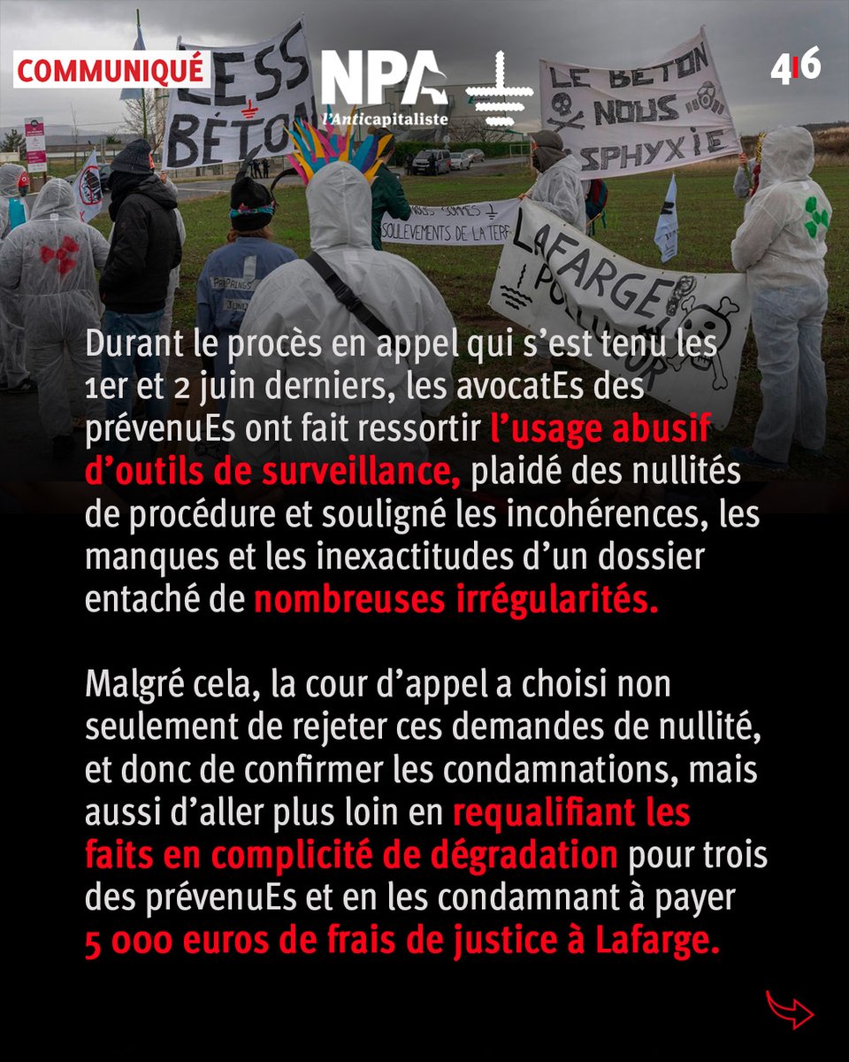 Durant le procès en appel qui s’est tenu les 1er et 2 juin derniers, les avocatEs des prévenuEs ont fait ressortir l’usage abusif d’outils de surveillance, plaidé des nullités de procédure et souligné les incohérences, les manques et les inexactitudes d’un dossier entaché de nombreuses irrégularités.
Malgré cela, la cour d’appel a choisi non seulement de rejeter ces demandes de nullité, et donc de confirmer les condamnations, mais aussi d’aller plus loin en requalifiant les faits en complicité de dégradation pour trois des prévenuEs et en les condamnant à payer 5 000 euros de frais de justice à Lafarge.