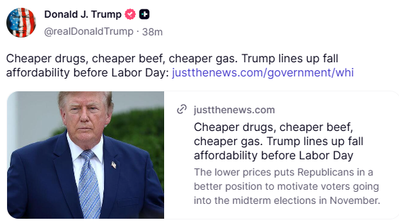 GuntherEagleman's tweet photo. Cheaper drugs. Cheaper beef. Cheaper gas.

That’s the fall lineup.

Trump is putting prices on the table before Labor Day... not speeches, not spin. The stuff people actually buy.

Midterms aren’t won in green rooms. They’re won at the pump, the pharmacy, and the meat counter.

This is how you talk to voters who are tired of being told they’re imagining the receipt.