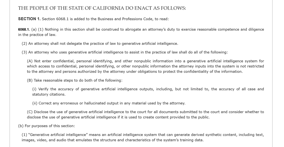 j_olar's tweet photo. CALIFORNIA APRUEBA UNA LEY PARA REGULAR EL USO DE INTELIGENCIA ARTIFICIAL POR ABOGADOS: NO PODRÁN "DELEGAR" LA PRÁCTICA DEL DERECHO A LA IA.

La Legislatura de California acaba de aprobar una iniciativa que establece reglas específicas para el uso de inteligencia artificial generativa por parte de abogados y que podría ser precursora de otras legislaciones en diversos estados de la unión americana o en el mundo.

La iniciativa, identificada como SB 574, fue aprobada por ambas cámaras y ahora se encuentra en manos del gobernador Gavin Newsom, quien deberá decidir si la promulga o la veta.

¿Y qué pretende regular?
Principalmente, que los abogados no puedan utilizar la inteligencia artificial como sustituto de su propio trabajo y responsabilidad profesional; el texto señala de forma contundente:  "An attorney shall not delegate the practice of law to generative artificial intelligence."

De aprobarse, la ley establecería, entre otras cosas, las siguientes obligaciones:

I. Los abogados no podrán "delegar la práctica del derecho" a sistemas de inteligencia artificial generativa.

II. Deberán tomar medidas razonables para verificar la exactitud de cualquier material generado con inteligencia artificial.

III. Esto incluye, expresamente, verificar que las citas de jurisprudencia, precedentes y demás fuentes jurídicas realmente existan.

IV. Los abogados deberán corregir cualquier información falsa o "alucinada" producida por la inteligencia artificial antes de utilizarla.

V. Se deberá revelar el uso de inteligencia artificial en determinados documentos presentados ante los tribunales.

VI. Se restringirá la introducción de información confidencial o no pública en determinados sistemas de inteligencia artificial.

VII. Incluso los árbitros tendrían prohibido delegar la toma de decisiones a una herramienta de inteligencia artificial.

La aprobación de este tipo de leyes en otros lugares plantea dudas sobre si es el mundo de que en México comencemos a discutir con seriedad este tema; buscando que desde diversos sectores profesionales se  actúe con profesionalismo.