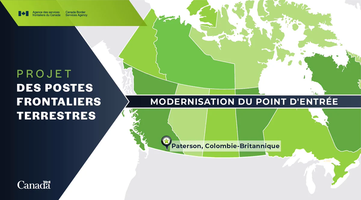 Une carte du Canada avec un repère en bas à droite, en Colombie-Britannique. Le texte indique : « Paterson, Colombie-Britannique ». 

Texte à gauche de la carte : « Projet des postes frontaliers terrestres ».

Texte au milieu de la carte : « Modernisation des points d'entrée ».