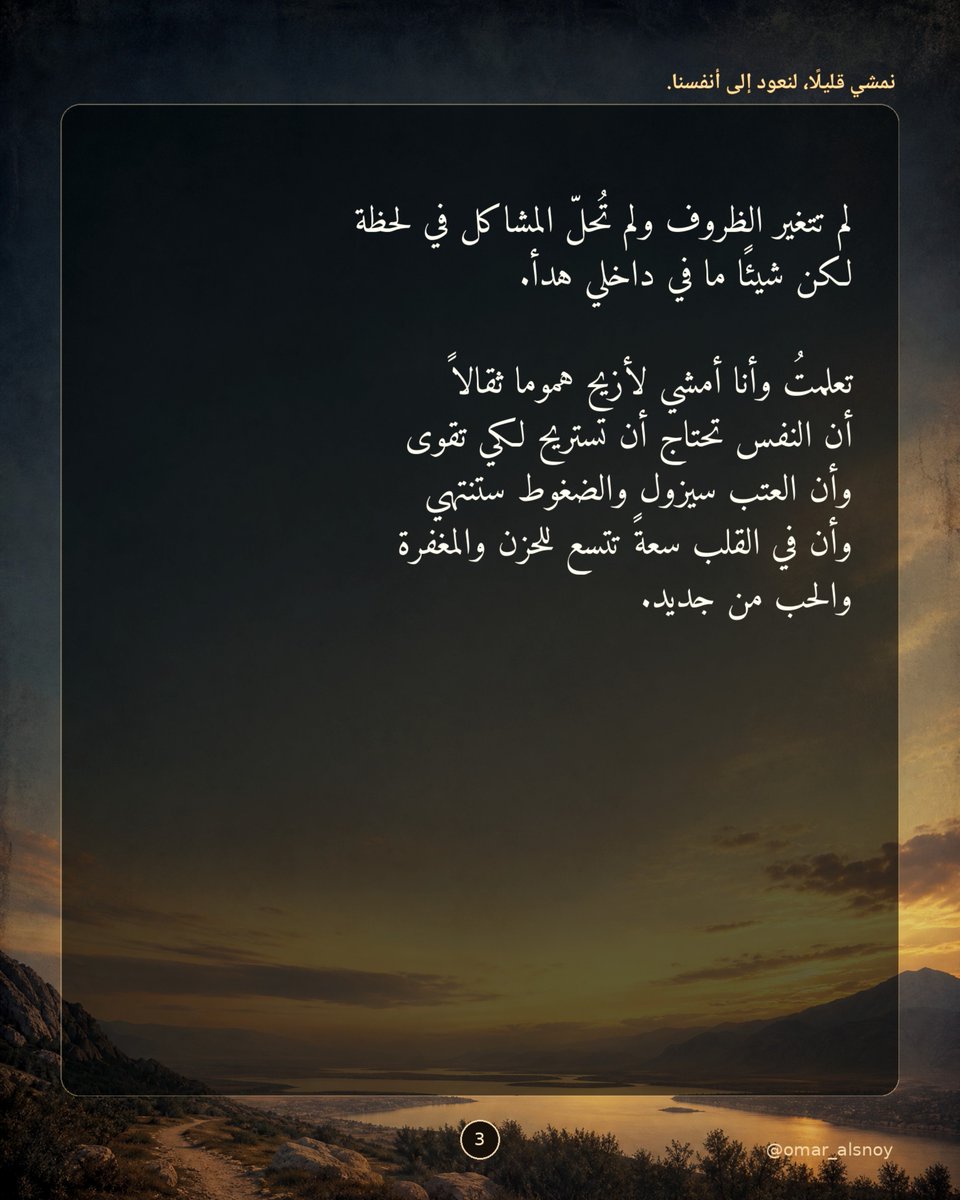 omar_alsnoy's tweet photo. تزاحمت على كتفي أثقال الدنيا كأنّ الأيام اتفقت أن تختبر صبري دفعة واحدة بين
جدران العمل التي تبتلع الوقت وبين عتاب
من هنا وهناك.

يقف القلب مُجهَدًا يبحث عن أملٍ أو منفذ
لنَسَمَة هواء وفي وسط هذا الزحام الخانق يباغتني "الشَّجَن" يباغتني اشتياقٌ غامضٌ وعميق لستُ أدري هل هو شوَقٌ لملامح غائبة
أم حنينٌ لنفسي القديمة لتلك الأيام التي
كان فيها البال خاليًا والقلبُ خفيفًا لا يحمل كل هذا الهَمّ.

رحتُ أخطو قَدَمًا بعد قدم أقطع الطريق
بلا وجهة محددة فقط لأهرب من ضجيج الأفكار إلى سعة الفضاء ومع كل خطوة كنت أترك
خلفي شيئًا من توتر العمل وشيئًا من حزن العتاب.

شعرتُ أن الأرض تحتضن ثقل خطواتي وأن الهواء العليل يمسح على قلبي ككفٍّ رحيمة.
يا الله..ما أصغر هذه المشاكل حين ننظر إليها من متسع السكينة.

لم تتغير الظروف ولم تُحلّ المشاكل في لحظة لكن شيئًا ما في داخلي هدأ.
تعلمتُ وأنا أمشي لأزيح هموما ثقالاً أن النفس تحتاج أن تستريح لكي تقوى وأن العتب سيزول والضغوط ستنتهي وأن في القلب سعةً تتسع للحزن والمغفرة والحب من جديد.

سأعود أدراجي لوالدتي فهي تنتظرني على فنجان القهوة ولا أدري هل اكتست الأرض
بهمومي وأحزاني وعتق منها تفكيري وجسدي
أم أنها توارت في زوايا الروح تنتظر فرصة أخرى لتباغتني مرة أخرى!!