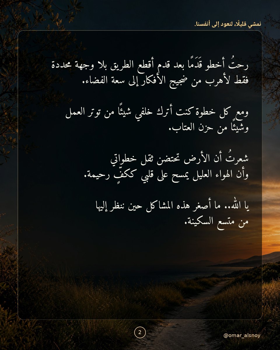 omar_alsnoy's tweet photo. تزاحمت على كتفي أثقال الدنيا كأنّ الأيام اتفقت أن تختبر صبري دفعة واحدة بين
جدران العمل التي تبتلع الوقت وبين عتاب
من هنا وهناك.

يقف القلب مُجهَدًا يبحث عن أملٍ أو منفذ
لنَسَمَة هواء وفي وسط هذا الزحام الخانق يباغتني "الشَّجَن" يباغتني اشتياقٌ غامضٌ وعميق لستُ أدري هل هو شوَقٌ لملامح غائبة
أم حنينٌ لنفسي القديمة لتلك الأيام التي
كان فيها البال خاليًا والقلبُ خفيفًا لا يحمل كل هذا الهَمّ.

رحتُ أخطو قَدَمًا بعد قدم أقطع الطريق
بلا وجهة محددة فقط لأهرب من ضجيج الأفكار إلى سعة الفضاء ومع كل خطوة كنت أترك
خلفي شيئًا من توتر العمل وشيئًا من حزن العتاب.

شعرتُ أن الأرض تحتضن ثقل خطواتي وأن الهواء العليل يمسح على قلبي ككفٍّ رحيمة.
يا الله..ما أصغر هذه المشاكل حين ننظر إليها من متسع السكينة.

لم تتغير الظروف ولم تُحلّ المشاكل في لحظة لكن شيئًا ما في داخلي هدأ.
تعلمتُ وأنا أمشي لأزيح هموما ثقالاً أن النفس تحتاج أن تستريح لكي تقوى وأن العتب سيزول والضغوط ستنتهي وأن في القلب سعةً تتسع للحزن والمغفرة والحب من جديد.

سأعود أدراجي لوالدتي فهي تنتظرني على فنجان القهوة ولا أدري هل اكتست الأرض
بهمومي وأحزاني وعتق منها تفكيري وجسدي
أم أنها توارت في زوايا الروح تنتظر فرصة أخرى لتباغتني مرة أخرى!!