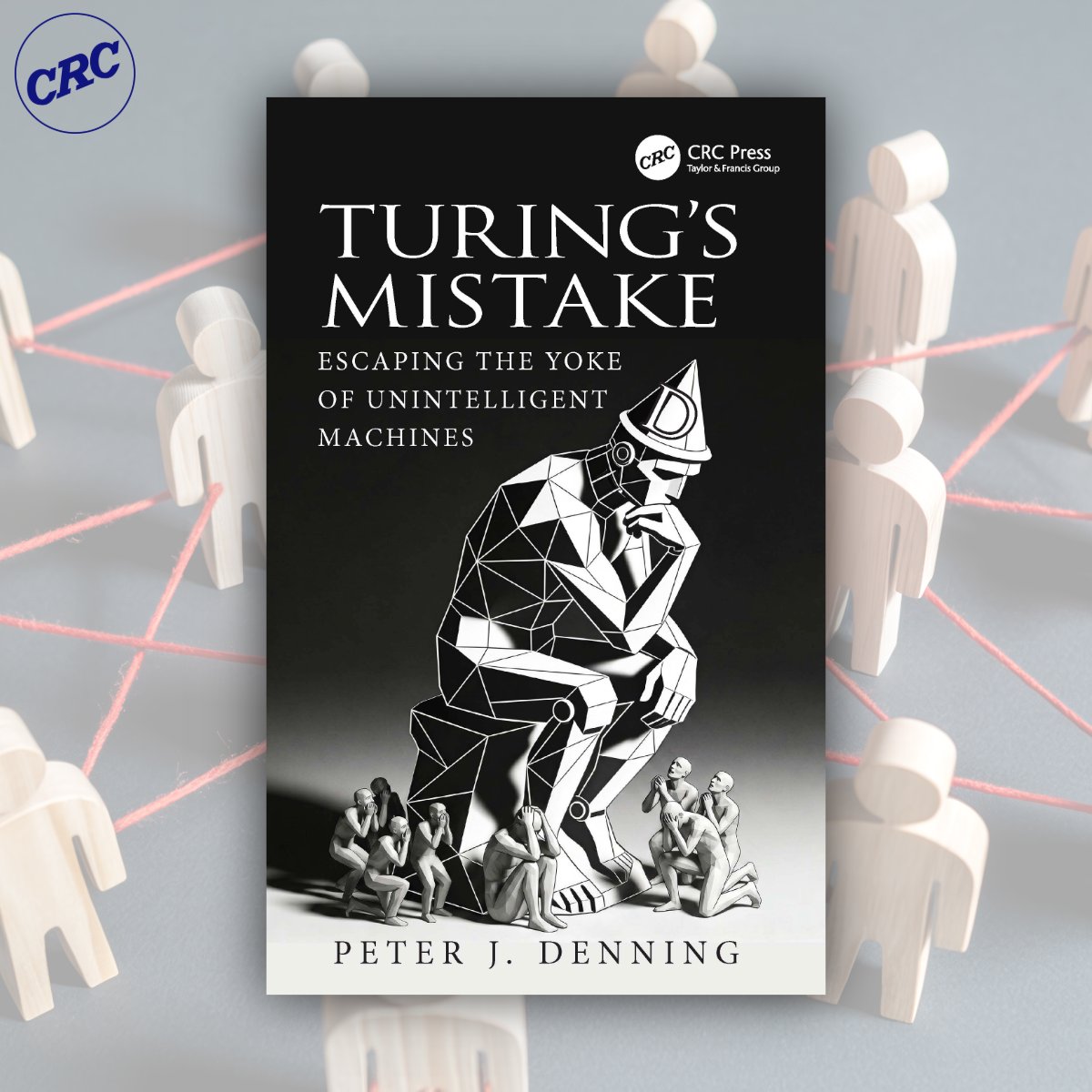 Book cover: 'TURING'S MISTAKE: ESCAPING THE YOKE OF UNINTELLIGENT MACHINES' by Peter J. Denning. It shows a geometric robot pondering over distressed figures. CRC Press logo. In the background, wooden human figures are connected by red string on a grey surface. CRC logo is top-left.