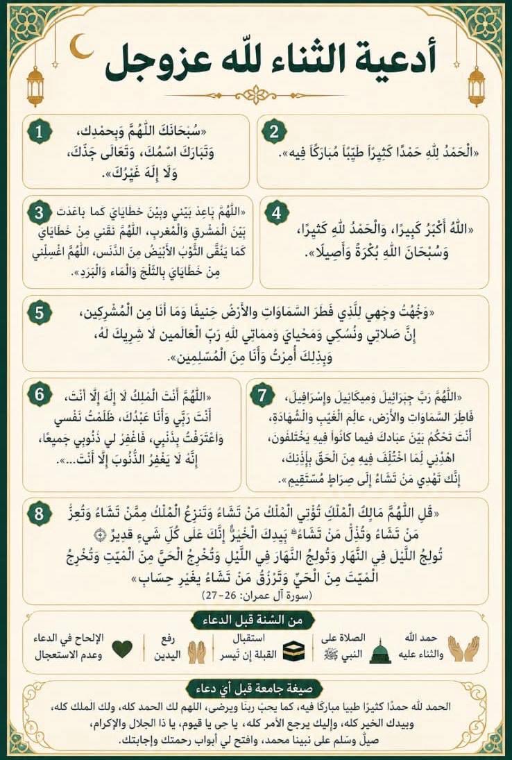 ya_allah_2's tweet photo. - من أدعية الثناء والتمجيد لله عز وجل :

 «الْحَمْدُ لِلَّهِ رَبِّ الْعَالَمِينَ»

«الْحَمْدُ لِلَّهِ الَّذِي لَهُ مَا فِي السَّمَاوَاتِ وَمَا فِي الْأَرْضِ وَلَهُ الْحَمْدُ فِي الْآخِرَةِ ۚ وَهُوَ الْحَكِيمُ الْخَبِيرُ»

«هُوَ اللَّهُ الَّذِي لَا إِلَٰهَ إِلَّا هُوَ الْمَلِكُ الْقُدُّوسُ السَّلَامُ الْمُؤْمِنُ الْمُهَيْمِنُ الْعَزِيزُ الْجَبَّارُ الْمُتَكَبِّرُ ۚ سُبْحَانَ اللَّهِ عَمَّا يُشْرِكُونَ»

«اللَّهُمَّ لَكَ الْحَمْدُ أَنْتَ نُورُ السَّمَاوَاتِ وَالْأَرْضِ وَمَنْ فِيهِنَّ، وَلَكَ الْحَمْدُ أَنْتَ قَيِّمُ السَّمَاوَاتِ وَالْأَرْضِ وَمَنْ فِيهِنَّ، وَلَكَ الْحَمْدُ أَنْتَ الْحَقُّ، وَوَعْدُكَ الْحَقُّ»

«سُبْحَانَ اللهِ وَبِحَمْدِهِ، عَدَدَ خَلْقِهِ، وَرِضَا نَفْسِهِ، وَزِنَةَ عَرْشِهِ، وَمِدَادَ كَلِمَاتِهِ»

«اللَّهُمَّ رَبَّ السَّمَاوَاتِ وَرَبَّ الْأَرْضِ وَرَبَّ الْعَرْشِ الْعَظِيمِ، رَبَّنَا وَرَبَّ كُلِّ شَيْءٍ، فَالِقَ الْحَبِّ وَالنَّوَى، وَمُنْزِلَ التَّوْرَاةِ وَالْإِنْجِيلِ وَالْفُرْقَانِ، أَعُوذُ بِكَ مِنْ شَرِّ كُلِّ شَيْءٍ أَنْتَ آخِذٌ بِنَاصِيَتِهِ، اللَّهُمَّ أَنْتَ الْأَوَّلُ فَلَيْسَ قَبْلَكَ شَيْءٌ، وَأَنْتَ الْآخِرُ فَلَيْسَ بَعْدَكَ شَيْءٌ، وَأَنْتَ الظَّاهِرُ فَلَيْسَ فَوْقَكَ شَيْءٌ، وَأَنْتَ الْبَاطِنُ فَلَيْسَ دُونَكَ شَيْءٌ»

«اللَّهُمَّ أَنْتَ رَبِّي لَا إِلَٰهَ إِلَّا أَنْتَ، خَلَقْتَنِي وَأَنَا عَبْدُكَ، وَأَنَا عَلَىٰ عَهْدِكَ وَوَعْدِكَ مَا اسْتَطَعْتُ»

«يَا رَبِّ لَكَ الْحَمْدُ كَمَا يَنْبَغِي لِجَلَالِ وَجْهِكَ، وَعَظِيمِ سُلْطَانِكَ»

«اللَّهُمَّ لَكَ الْحَمْدُ حَتَّىٰ تَرْضَىٰ، وَلَكَ الْحَمْدُ إِذَا رَضِيتَ، وَلَكَ الْحَمْدُ بَعْدَ الرِّضَىٰ»

«سُبْحَانَ ذِي الْجَبَرُوتِ وَالْمَلَكُوتِ وَالْكِبْرِيَاءِ وَالْعَظَمَةِ»