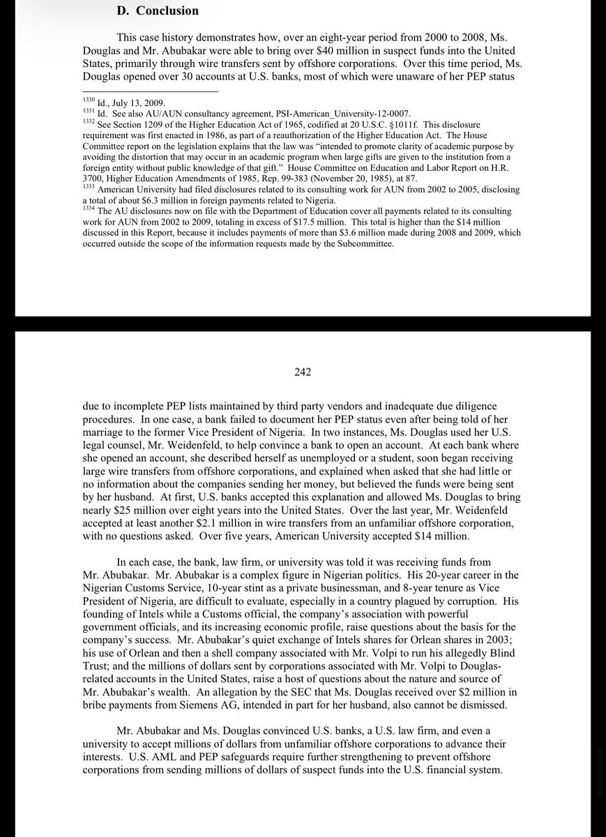 otegaogra's tweet photo. You are right.

THE AUN - VP ATIKU ABUBAKAR RELATIONSHIP: US SENATE COMMITTEE INVESTIGATION

Section V.C, “American University and AUN,” pages 233–241 of Keeping Foreign Corruption Out of the United States: Four Case Histories, Majority and Minority Staff Report, Senate Permanent Subcommittee on Investigations, released 4 February 2010 (print date 7/10, 328 pp). AUN sits inside Section V, the Abubakar case study, which runs pages 173–242.

The AUN material is spread across four places, so cite by purpose:

Executive summary, page 3 —. Two offshore corporations wire transferred about $14 million over five years to American University in Washington DC to pay for consulting services related to the development of a Nigerian university founded by Abubakar. AU accepted the transfers without asking about the identity of the offshore corporations or the source of their funds, because under the law then in force it had no obligation to inquire.

Findings, page 5, item (6) “University” — the one-line formal finding. A US university accepted over $14 million in wire transfers from unfamiliar offshore shell corporations to pay for consulting services related to development of a university in Nigeria founded by Mr Abubakar.

Pages 186–187, “American University of Nigeria” (inside V.A Background) — the institutional history. Founded 2003 as ABTI University, renamed ABTI American University of Nigeria in September 2004, renamed American University of Nigeria in May 2007. Douglas approached AU in 2002 while a doctoral student there, acted as liaison to her husband, sat as an unpaid trustee, and used her personal accounts to pay AUN bills including expatriate faculty salaries in dollars. AUN’s US accounts were funded primarily by Guernsey Trust Company, LetsGo and Sima Holdings. From 2003 to 2007 AU accepted about $14 million from LetsGo and Guernsey Trust for consulting work on AUN. After the Subcommittee’s inquiry, AU negotiated a new consultancy agreement with AUN in 2008 under which AUN paid AU directly from its own accounts.

Page 173, opening of Section V — the split: LetsGo and Sima sent about $5.5 million into AUN accounts and $13.1 million into American University accounts; Guernsey Trust sent about $900,000 to American University accounts and $2.1 million into the Weidenfeld law firm and AUN accounts.

Exhibits 83–86, hearing record Volume 1, pages 739–744, are the AUN documentary annex, including the June 2003 AU internal email on the ABTI assessment and AU’s January 2010 letter to the Department of Education reporting foreign gifts and contracts over $250,000.

Argue how you may @DemolaRewaju, but DESPITE THESE….

At least we know where Siemens money went.

It was so bad that they a whole USA had to create a new set of laws specifically as a result of Atiku Abubakar and 3 others investigation.

Source: US Senate Investigation into Money Laundering. FULL LINK (see pages : https://t.co/SaqiqV7Ilh