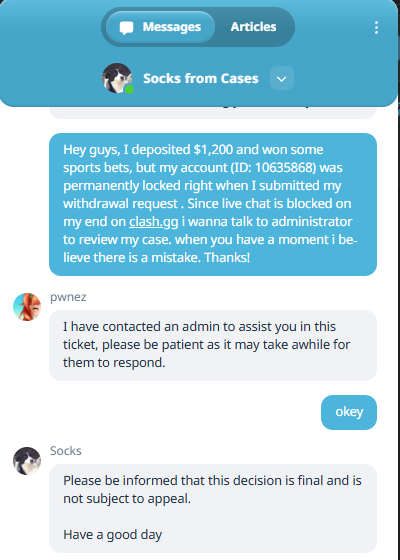 karimxace's tweet photo. @clashdotgg @HobbesHD 
Absolute SCAM platform. Deposited $1,200 crypto, won sports bets, and as soon as I tried to withdraw $2,500gems, they permanently locked my account (ID: 10635868, Withdrawal ID: P-14836327).
They blocked live chat support on my IP, auto-closed my emails, and refused to even return my original $1,200 deposit.
They gladly take your crypto deposits, but the second you win and ask for a withdrawal, they hit you with a "TOS breach" and steal your deposit principal.
Avoid @clashdotgg all costs if you value your money