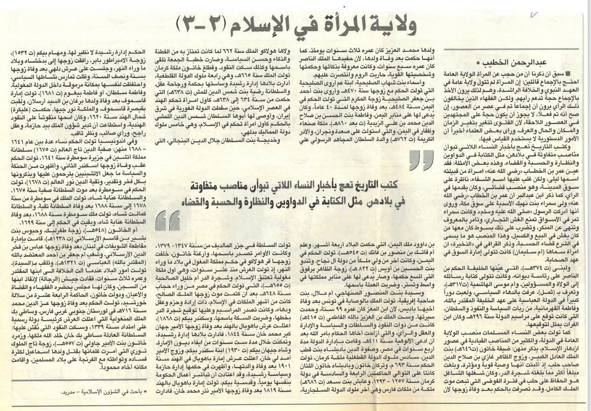 khtibabdul's tweet photo. ولاية المرأة في الإسلام...

نشرت صحف المملكة مقالاً للدكتور سعد العتيبي، رداً على تصريحات الأستاذ جمال خاشقجي، بأن الشيخ ابن باز أجاز تولي بناظير بوتو الحكم في الباكستان آنذاك.

إن من أكثر المواضيع المختلف عليها في بلادنا الإسلامية موضوع المرأة بصفة عامة، وموضوع ولايتها العامة بصفة خاصة، بالرغم من أن التيار المعتدل تشتد قوته وتزداد حدته، بعد الأحداث الأخيرة التي طرأت على العالم، وبروز التيارات المتطرفة الإسلامية التي لا تؤمن بالرأي الآخر، وهو يتجه في سيره لمصلحة ولاية المرأة العامة.

إذا عدنا لكتاب الله تعالى لوجدنا أنه تعالى قد رفع من قدر المرأة وحكمتها ورجحان عقلها؛ فملكة سبأ بلقيس ابنة الملك اليمني اليشرح، التي أقامت في ملكها خمسة عشر عاماً، بلغت فيها من جلال الصولة وكمال القوة ما لم يصل إليه الكثير من الرجال. لقد كان للمرأة دور في الأنشطة السياسية في العصور الإسلامية الأُول، فقد أعطى لهن الإسلام حق الشورى لقوله تعالى: (وشاورهم في الأمر). وواضح من الآية هنا أن الخطاب جاء بصيغة العموم، أي يشمل الذكور والإناث، ولو قصرنا قوله تعالى على الرجال دون النساء فهذا يعني أننا قصرنا الصلاة والزكاة والصدقات التي هي من الإنفاق على الرجال أيضاً، وأسقطنا ذلك عن النساء، وهذا يتنافى عمّا جاء به الإسلام.

في الشرع يجوز للمرأة أن تتولى جميع المناصب التي يتولاها الرجل، وإن كانوا قد اختلفوا على وظيفة واحدة هي رئاسة الدولة. قال الطبري: "يجوز أن تكون المرأة حاكماً على الإطلاق في كل شيء، فمن ردّ قضاء المرأة شبهه بقضاء الإمامة الكبرى، ومن أجاز حكمها في الأموال فتشبيهها بجواز شهادتها في الأموال. ومن رأى حكمها نافذاً في كل شيء قال: إن الأصل هو أن كل من يتأتى من الفصل بين الناس فحكمه جائز، إلا ما خصصه الإجماع من الإمامة الكبرى". وقال ابن حزم: "وجائز أن تلي المرأة الحكم وهو قول أبي حنيفة، فإن قيل قال الرسول ﷺ: "لن يفلح قوم أسندوا أمرهم إلى امرأة"، قلنا إنما قال ذلك في الأمر العام الذي هو الخلافة، برهان على ذلك قوله ﷺ:"والمرأة راعية في مال زوجها وهي مسؤولة عن رعيتها". ويجوز أن تكون قاضية في غير الحدود لأن شهادتها في غير الحدود جائزة". وقال حماد بن سلمة: يجوز لها أن تكون قاضية في الحدود، وذلك قول عطاء، التابعي الجليل الذي قال فيه ابن عباس: "لا تسألوني ما دام فيكم عطاء". كما أجاز المالكيون أن تكون وصية ووكيلة. وقالوا: لم يرد نص يمنعها تولي هذه الأمور. وقال الطبري أيضاً: "لا تشترط الذكورة في القضاء، لأن المرأة يجوز لها أن تكون مفتية فيجوز لها أن تكون قاضية". ويرى الحنفية جواز قضاء المرأة في غير حد ولا قود. ويقول الكاساني: "وأما الذكورة فليست من شرط جواز التقليد في الجملة، لأن المرأة من أهل الشهادات في الجملة".

ويقول الماوردي في (الأحكام السلطانية): "إن ابن جرير جوز أن تتولى المرأة القضاء". كما أجاز ذلك ابن زرقون. وفي (مجمع الأنهر شرح ملتقى الأبحر) أنه يجوز قضاء المرأة في جميع الحقوق. وأجاز أبو ثور والطبري إمامة النساء للرجال.
قال الماوردي أيضاً: "يتحدد أولو الحل والعقد بالصفات والشروط المطلوبة فيهم وهي: العدالة الجامعة لشروطها، والعلم الذي يتوصل به إلى معرفة من يستحق الإمامة، والرأي والحكمة المؤديان إلى اختيار من هو للإمامة أصلح وبتدبير المصالح أقوى وأعرف".

يقول الإمام رشيد رضا، في معرض تفسيره الآية الكريمة: (وَالْمُؤْمِنُونَ وَالْمُؤْمِنَاتُ بَعْضُهُمْ أَوْلِيَاءُ بَعْضٍ ۚ يَأْمُرُونَ بِالْمَعْرُوفِ وَيَنْهَوْنَ عَنِ الْمُنكَرِ وَيُقِيمُونَ الصَّلَاةَ وَيُؤْتُونَ الزَّكَاةَ وَيُطِيعُونَ اللَّهَ وَرَسُولَهُ ۚ أُولَٰئِكَ سَيَرْحَمُهُمُ اللَّهُ ۗ إِنَّ اللَّهَ عَزِيزٌ حَكِيمٌ). أثبت تعالى للمؤمنات الولاية المطلقة مع المؤمنين، فيدخل فيها ولاية النصرة الحربية والسياسية. كما أورد ابن الجوزي في معنى قوله تعالى: (فَاسْتَجَابَ لَهُمْ رَبُّهُمْ أَنِّي لَا أُضِيعُ عَمَلَ عَامِلٍ مِّنكُم مِّن ذَكَرٍ أَوْ أُنثَىٰ ۖ بَعْضُكُم مِّن بَعْضٍ) في الدين والنصرة والمولاة.

من الملاحظ أن جميع الفقهاء الذين عارضوا تولي المرأة الولاية العامة استندوا إلى الحديث الوحيد "لن يفلح قوم ولوا أمرهم امرأة". هذا الحديث يمثل وجهة نظر الرسول ﷺ ولا يترتب عليه حكم شرعي ملزم؛ حيث إنه قيل في مناسبة معينة، ومن باب التعليق على سماعه ﷺ خبر تولي بوران ابنة كسرى الحكم في بلاد فارس. ولم تأت صيغة الحديث بالنهي أو الاجتناب أو التحذير.

الفقهاء والمفكرون والعلماء المسلمون، الذين يرون حق المرأة في الولاية العامة، درسوا الأحاديث النبوية التي سبق ذكرها في سياق الحجج التي استخدمها أصحاب المنع، ففندوها وأجابوا عليها من حيث المتن أو السند، وخلصوا بعد ذلك إلى عدم اتخاذها حجة على المنع.

حديث"إذا كان أمراؤكم شراركم... وأموركم إلى نسائكم، فبطن الأرض خير لكم من ظهرها" يعتبرون هذا الحديث مشكوكاً في صحته، فالترمذي الذي رواه قال: إنه غريب لا يعرف إلا من حديث صالح المري، وهو شخص في أحاديثه غرائب، وبالتالي لا يجوز الاستناد إليه.

ويقول الدكتور عبد الحميد متولي: إنه لا يجوز الأخذ بأحاديث الآحاد في الأمور الدستورية الهامة، وإن الفقهاء يشترطون في المصلحة التي يعتد بها أن تكون حقيقية، أي يقينية غير ظنية، فكيف بالأمور الدستورية ؟. ولقد كان أبو بكر وعمر، رضي الله عنهما، لا يأخذان بأحاديث الآحاد في مقام التشريع العادي فكيف بالتشريع الدستوري ؟.

حديث "لن يفلح قوم ولوا أمرهم امرأة"، طعن فيه بعض فقهاء المالكية، بسبب حد عمر رضي الله عنه أبي بكرة في شهادته على المغيرة بن شعبة. كما أنه روي في ظروف غامضة بعد مقتل عثمان  رضي الله عنه وقيام السيدة عائشة، رضي الله عنها، بقيادة جيش الجمل، والفتنة بين المسلمين يومئذٍ.

أما الذين قبلوا صحة الحديث فإنهم رفضوا قبوله مصدراً للتشريع باعتباره خبراً منه ﷺ بأن الفرس لن يفلحوا وذلك بمناسبة تولية بوران عليهم ملكة. جاء في كتاب (فيض القدير في شرح الجامع الصغير): " قال الطيبي: هذا إخبار بنفي الفلاح عن أهل فارس وتنبؤ بأن الفلاح للعرب". وهذا يعني أنها نبوءة من رسول الله  ﷺ بانتصار المسلمين على الفرس.

أما الشيخ الغزالي، فيرجع الأمر إلى نوع الحكم الاستبدادي الذي ساد فارس آنذاك من ملكية مستبدة مشؤومة لا تعرف الشورى، فكان ذلك إيذانا بزوال الدولة ولو كانت مثل بلقيس لتغير الأمر، فهو ليس ذكورة وأنوثة.

من الفقهاء من قال: لو سلمنا بأن الحديث يراد به التشريع وليس مجرد الخبر فذلك بقصد الولاية العظمى وهي الخلافة، ومن هؤلاء، الإمام ابن حزم، الذي يرى أن الإسلام لم يحظر على امرأة تولي منصب ما عدا الخلافة العظمى، أما بعض الأمر فلا مانع من أن تكون للمرأة ولاية فيه، مثل ولاية القضاء والوزارة والتعليم والفتوى والرواية والإدارة ونحوها، فهذا مما لها ولاية فيه بالإجماع، وقد مارسته على توالي العصور.

إذا من حجب عن المرأة الولاية العامة احتج بالإجماع قائلين: إن المرأة لم تتول ولاية عامة في العهد النبوي والخلافة الراشدة، وهم لذلك يرون الأخذ بالإجماع حجة تدعم رأيهم. ولكن الفقهاء الذين يخالفون ذلك الرأي يرون أن إجماعاً تم في عصر من العصور، إن صح أنه تم فعلاً، لا يجوز أن يكون حجة على المجتهدين في العصور اللاحقة، لأن الفتوى تتغير بتغير الزمان والمكان والحال والعرف. ويرى بعض العلماء مؤخراً أن الأمور الدستورية لا يستخدم القياس فيها.

احتج فريق حرمان المرأة من أهليتها العامة بالمصلحة لأنها ليست أهلاً لها، وتعود بالضرر على المجتمع، ودرء المفاسد مقدم على جلب المصالح. ويرى الفريق الآخر أن المصلحة تتغير من زمان لآخر، ومن بلد لبلد في الزمان نفسه، والمصلحة تخضع لتقدير العلماء. ويرى بعضهم أن المصلحة تقتضي مشاركة المرأة في الأمور السياسية لأنها قادرة على الحوار والجدل بمقدار ما تزودت به من العلم والمعرفة.

إن أصحاب المنع يستخدمون سد الذرائع حجة لهم، لأن مشاركة المرأة تؤدي للاختلاط في زمن ضعفت فيه الأخلاق وانتشر الفساد، لذلك يرون أنه يجب على المرأة ألا تشارك في الحياة السياسية تجنباً للوقوع في المحظور. ويرى الفريق الآخر أن الغلو في سد الذريعة هو الذي يوقع في المحظور، فالغلو ينتج من اتباع الظن الذي لا يغني من الحق شيئاً، ومن اتباع الهوى، وذلك يعمي عن رؤية الحق الذي أنزله الله.

ولسد الذرائع يضع الفقهاء شرطين أساسين: أن يكون المباح الذي يُمنع سداً للذريعة مما يفضي للمفسدة غالباً، والآخر أن تكون مفسدته أرجح من مصلحته.

وفي حال خروج المرأة للحياة العامة ومشاركتها السياسية مصلحة واضحة، رغم احتمال حدوث شيء من الأخطار والمفاسد، وذلك ما حدث حتى على أيام رسول الله ﷺ ؛ فإن حدث في أيامنا فهو نوع من الاختبار لمجاهدة النفس وتقويم الشخصية.

وتظهر المساواة بين الرجل والمرأة في القيمة الإنسانية، والحقوق الاجتماعية، وفي المسؤولية والجزاء؛ وهي كلها تبنى على وحدة الأصل ووحدة المآل والحساب يوم القيامة. وقد يحاول البعض إبراز الأحكام التي خصت المرأة، كالإعفاء من بعض الأعباء الاقتصادية، أو اختلاف نصيبها من الميراث. فهذه استثناءات ترد على قاعدة المساواة، ولأسباب مالية معروفة وواضحة، ولا يمكن بحال من الأحوال أن تغيّر من المساواة، فهي الأصل والقاعدة، وفي هذا يقول الإمام ابن حزم: " لما كان رسول الله مبعوثاً إلى الرجال والنساء بعثاً مستوياً، وكان خطاب الله تعالى وخطاب نبيه، صلى الله عليه وسلم، للرجال والنساء خطاباً واحداً لم يجز أن يخص بشيء من ذلك الرجال دون النساء إلا بنص جلي أو إجماع، لأن ذلك تخصيص الظاهر، وهذا غير جائز". ولا يضعف من هذه النظرة محاولة بعض الفقهاء والمفسرين، فيما مضى، عدم إدخال النساء في الخطاب القرآني إلا بقرينة، فإن الفقهاء والمفسرين في الجانب الآخر أوضحوا أنهن لا يخرجن من الخطاب القرآني إلا بقرينة، وهو رأي الإمام ابن حزم وغيره من الفقهاء.

لقد جعل الله لعمل الإنسان أحكاماً في شريعته إما على سبيل الطلب أو التخيير أو الوضع. فما كان على سبيل الطلب أو التخيير يعتبر تكليفاً، ويقصد به طلب فعل، أو الكف عن الفعل، أو التخيير بين عمل الشيء، أو الكف عنه. ويُقسّم التكليف إلى خمسة أقسام: الواجب، والمندوب، والحرام، والمكروه، والمباح. فإذا كان طلب الفعل على وجه الإلزام كان واجباً، وإن كان على غير وجه التحتيم والإلزام كان مندوباً. وإذا كان الطلب بالكف عن فعل وكان ذلك على سبيل الإلزام فهو حرام، وإذا لم يكن على سبيل الإلزام فهو مكروه، وإذا خيّر المكلف بين الفعل وتركه كان مباحاً. أما إذا كان الحكم على سبيل الوضع فيقصد به بيان كون الشيء سبباً أو شرطاً أو مانعاً للحكم. وينقسم الواجب إلى: عيني وكفائي، والعيني هو ما يجب على جميع المكلفين القيام به كالصلاة والزكاة مثلاً، أما الكفائي فهو واجب، إذا قام به بعض المكلفين سقط عن الباقين، مثل: الجهاد، والقضاء، والإفتاء، والأمر بالمعروف، والنهي عن المنكر، والتعلم في جميع فروع العلم، وإيجاد الصناعات وغير ذلك. وهذه الواجبات الكفائية مطلوبة من الأمة جميعها، فإن قام بعض أفرادها بها تحقق الغرض، وإلا أثم الجميع، وبهذا يصبح الواجب الكفائي واجباً عينياً. والأساس في الأمر التكليفي هو (تحقيق الغرض) الذي تهدف إليه الأمة وهو مصلحتها. ولذلك فإن القائمين على فروض الكفاية يمتازون على القائمين بفروض العين، لأنهم أسقطوا الحرج عن الأمة وحققوا غرضها.

إن الفرق بين حكم المرأة في الماضي وبين حكمها في الحاضر، هو أن الحكم في الماضي كان حكماً فردياً لا يخضع للقانون الذي يحكم الحاكم، ولا يخضع للأجهزة الإدارية التي تقدم الدراسات أو تقرر المشاريع أو تقوم بالتنفيذ الدقيق للقانون. ولم تكن المرأة تتمتع بالقابليات والإمكانات التي تؤهلها لهذا المنصب مما ينعكس سلباً على الناس. بينما نجد أن معظم الحكام الآن يخضعون لمساءلة البرلمانات وبذلك تقل أخطاؤهم.

إن كتب التاريخ تعج بأخبار النساء اللاتي تبوأن مناصب متفاوتة في بلادهن، مثل الكتابة في الدواوين، والنظارة، والحسبة، والقضاء. وهذه بعض الأمثلة: فقد عيّن عمر بن الخطاب  رضي الله عنه امرأة من قبيلته اسمها ليلى، ولكن غلب عليها اسم الشفاء، ناظرة على سوق المدينة وهو منصب قضائي، وكان يقدمها في الرأي. كما ذكر ابن عبد البر أن عمر بن الخطاب ولّى سمراء بنت نهيك الأسدية على سوق مكة، وروي أنها أدركت الرسول ﷺ. وكانت سمراء تمر في الأسواق تمنع الغش التجاري، وتأمر بالمعروف وتنهى عن المنكر وتضرب على ذلك بسوط كان معها من كان يغش في البيع والكيل. وهذا المنصب هو ما يسمّى في الشرع قضاء الحسبة. وذكر القرافي في (الذخيرة) أن امرأة سمّاها (أم سليمان) كانت تتولى إمارة السوق في عهد الصحابة.

ولبنى (ت 374 هـ)، التي عيّنها الخليفة الحكم بن الناصر على رئاسة ديوانه، وكانت تتولى كتابة رسائله إلى الولاة والمسؤولين. وأم موسى الهاشمية (ت 317 هـ)، وتعرف بـ (ثَمل). عرفت بالدهاء السياسي، ولعبت دوراً كبيراً في الدولة العباسية على عهد الخليفة المقتدر بالله. وفاطمة القهرمانية، من ربات السياسة والنفوذ والسلطان، التي كانت توقع على مراسيم الدولة سنة 296 هـ. وكان ابن الفرات يمتثل لتوقيعها.

كما تولت بعض النساء المسلمات منصب الولاية العامة في الدولة، والكثير من المناصب القيادية في عصور ازدهار الإسلام، يُذكر منهن: ضيفة خاتون (ت 646 هـ) بنت الملك العادل الكبير وزوج الظاهر غازي بن صلاح الدين صاحب حلب. حيث أثبتت أنها وصية قوية ومؤثرة، وبلغت مبلغاً أكثر مما بلغته شجرة الدر، وكان شغلها الشاغل هو الحفاظ على حلب في فترة الفوضى التي تبعت موت الملك الكامل. وقد تصرفت بالحكم بعد وفاة زوجها لأن ولدها محمد العزيز كان عمره ثلاث سنوات يومئذٍ. كما أنها حكمت بعد وفاة ولدها لأن حفيدها الملك الناصر كان عمره سبع سنوات. وكانت معروفة بذكائها وحكمتها وشخصيتها القوية. حاربت الروم وانتصرت عليهم. وأسماء بنت شهاب الصليحية، ابنة عم أروى الصليحية التي تولت الحكم مع زوجها سنة 470هـ.

وأروى بنت أحمد بن جعفر الصليحية زوجة المكرم التي تولت الحكم في اليمن سنة 484هـ بعد وفاة زوجها لمدة أربعين عاماً، وكان يُدعى لها على منابر اليمن. وفاطمة بنت الحسن بن صلاح الدين محمد بن علي الزيدية (ت بعد 860هـ). ملكة صنعاء وظفار في اليمن، والتي استولت على صعدة ونجران. والآدُر الكريمة (ت 762هـ) والدة السلطان المجاهد الرسولي علي بن داوود ملك اليمن، التي حكمت البلاد 14 شهراً. وعلم أم فاتك بن منصور بن فاتك (ت 545 هـ). تولت الحكم في اليمن، وكانت آخر من ولّي ملكاً من دولة آل نجاح. وتندو بنت الحسين بن أويس(ت 822 هـ)، زوجة الظاهر برقوق، التي اتسع حكمها، وصار يدعى لها على منابر مملكتها في واسط وتستر، وضربت العملة باسمها. وسيدة بنت المنصور الصنهاجي، أم مِلال، بنت صاحب إفريقية، تولت الملك بالوصاية في تونس بعد وفاة أخيها باديس، لأن ابنه المعز كان عمره 9 سنوات، وحُمدت سيرتها. وست الملك بنت العزيز بالله الفاطمي (ت415هـ). كانت من ذوات النفوذ والسلطان والسياسة والإدارة والعقل والرأي. والتي أزاحت أخاها الحاكم بأمر الله بعد أن ادعى الألوهية سنة 411هـ، وقامت بإدارة الدولة مدة أربع سنوات في مصر. وصفوة الدين باديشاه بنت قطب الدين، سادس ملوك الدولة القطغلية ملكة كرمان، تولت الحكم سنة 693م. وتركان خاتون وباديشاه خاتون اللتان كانتا على التوالي الحاكمتين الرابعة والسادسة في دولة كرمان سنة 1257م- 1293م.وعابش بنت سعد (ت 686هـ) ملكة من ملكات فارس وهي آخر ملوك الدولة السلجارية، ولاّها هولاكو الملك سنة 662هـ لما كانت تمتاز به من الفطنة والذكاء وحسن السياسة، وصارت خطبة الجمعة تلقى باسمها وكذلك سكت النقود. وقطلغ خاتون ملكة كرمان تولت الملك سنة 655هـ، وهي رابعة ملوك الدولة القطلغية، أدارت بلادها إدارة رشيدة وساستها بحكمة ورجاحة عقل. والسلطانة رضية بنت شمس الدين للمش (ت 638هـ) التي حكمت من سنة 634 إلى سنة 638 هـ، كأول امرأة تحكم الهند في العصر الإسلامي حين سقطت الدولة الغورية في شرق إيران، وأوصى لها أبوها السلطان شمس الدين اللمشي بالحكم كأول امرأة تحكم في الإسلام، وهي خامس ملوك دولة المماليك بدلهي. وخديجة بنت السلطان جلال الدين البنجالي، التي تولت السلطة في جزر المالديف من سنة 1347- 1379م، وكانت الأوامر تصدر باسمها. وأرغنة خاتون، خلفت زوجها قُرا هولاكو في حكم مملكة المغول في بلاد ما وراء النهر، حيث تولت العرش مدة عشر سنوات، وهي أول ملكة مغولية تعتنق الإسلام. وشجرة الدر أم خليل الصالحية (ت 655هـ)، التي تولت الحكم في مصر من وراء حجاب سنة 648هـ، بعد أن كتمت موت زوجها الملك الصالح. كانت من أشهر الملكات في الإسلام، ذات إرادة وحزم وعقل ودهاء. وكانت تصدر المراسيم وعليها توقيع شجرة الدر بخطها، وضربت السكة باسمها. وسكندر بيكم (ت 1868م)، اعتلت عرش باهوبال بالهند بعد وفاة زوجها الأمير جهان كير محمد خان سنة 1844م، فأدارت بلادها إدارة رشيدة، وتمكنت خلال مدة ست سنوات من إيفاء ديون الإمارة. وشاه جيهان بيكم (ت 1930م) ابنة سكندر بيكم، وزوج الأمير أحمد علي خان. اعتلت عرش إمارة باهوبال في الهند سنة 1901م بعد وفاة والدتها، وأظهرت في حكمها إدارة حازمة وسياسة رشيدة، وقد اعتادت أن تباشر أعمال الحكومة بنفسها يومياً. وقدسية بيكم، تولت إمارة باهوبال بالهند سنة 1819م بعد وفاة زوجها الأمير نذر محمد خان، فأدارت الحكم إدارة رشيدة لا نظير لها. ومهام بيكم (ت 1532م)، زوجة الامبرطور بابر، رافقت زوجها إلى بدخشاه وبلاد ما وراء النهر، وجلست على عرش دلهي بعد وفاة زوجها بسنة ونصف السنة، وظلت تمارس نشاطها السياسي، واحتفظت لنفسها بمكانة مرموقة داخل الدولة المغولية. وفاطمة سلطان، أو فاطمة بيغوم (ت 1681م). تولت إمارة قاسموف بعد وفاة ولدها برغان بن السيد أرسلان، ثالث عشر أمراء قاسموف، ولقبت بقيصرة قاسموف. والملكة نور جيهان، حكمت (عليكرة) شمال الهند سنة 1620م، وكان اسمها منقوشاً على النقود الهندية، واستطاعت أن تدير شؤون الملك بيد حازمة، وعقل راجح، ورأي صائب، ونظر ثاقب.

وفي إندونسيا تولت الحكم عدة نساء بين عامي 1641-1688م منهن: صفية الدين تاج العالم (ت 1675م) سلطانة مملكة أتشين في جزيرة سومطرة سنة 1641م، تولت الحكم عقب وفاة زوجها اسكندر الثاني، وأظهرت من الحنكة والسياسة ما جعل الأتشينيين يترحمون عليها ويذكرونها بكل فخر وتقدير. وتقية الدين نور العالم (ت 1678م)، تولت الحكم في سومطرة بعد موت السلطانة صفية سنة 1675م. والسطانة عناية شاه، تولت الملك في سومطرة من سنة 1678م إلى سنة 1688م بعد وفاة السلطانة تقية. والسلطانة كمالت شاه، تولت ملك سومطرة سنة 1688م، بعد وفاة السلطانة عناية شاه، وبقيت في الحكم إلى سنة 1699م.

أم الخاتون (48 5هـ)، زوجة طغرلبك.وحبوس بنت بشير بن قاسم الأرسلاني (ت 1238هـ)، قامت بإمارة مقاطعة الشويفات في لبنان بعد وفاة زوجها عباس بن فخر الدين الأرسلاني. وشغب أم جعفر بن أحمد المعتضد بالله (المقتدر بالله) العباسي (ت 321هـ)، وتلقب بـ (السيدة). تولت أمور البلاد عندما آلت الخلافة إلى ابنها المقتدر وعمره ثلاث عشرة سنة، فقادت جيش (الرجّالة) لإنقاذ ابنها من السجن. وكان لها مجلس يحضره الفقهاء والقضاة والأعيان. ودولت خاتون، الحاكمة الرابعة عشر من سلالة خورشيد، تولت الحكم بعد وفاة زوجها عز الدين محمد سنة 716 هـ في لورستان جنوبي غربي فارس. وساطي بك، الملكة المنغولية التي اعتلت العرش كرئيسة دولة رسمية على امتداد سنة 1339م، وسكت النقود التي نُقش عليها: السلطانة العادلة ساطي بك خان خلد الله ملكها. وزمرد خاتون بنت الأمير جاولي (ت 557 هـ)، زوجة تاج الملوك توري التي أمرت غلمانها بقتل ولدها إسماعيل لكثرة فساده وتواطئه مع الفرنجة على بلاد المسلمين، وأقامت مكانه أخاه محموداً. وزينب بنت حسن بن خاص بك (ت 884 هـ)، بلغت في دولة زوجها الأشرف أينال أبلغ العز والعظمة، فصارت تدبر أمور المملكة من ولاية وعزل، وتُنفذ أوامرها بكل إجلال واحترام. وساقي بيكم بنت محمد خدابندا التي نوُدي بها ملكة على تبريز سنة 739 هـ، وكان يذكر اسمها في خطبة الجمعة، وضربت العملة باسمها. ودينا خاتون زوجة سلطان خراسان أبي سعيد بهادرخان ابن السلطان محمد خُذابندة، وهو الذي أسلم من ملوك التتر... ولما ولي السلطان أبو سعيد وهو صغير، استولى على أمره أمير الأمراء جوبان، وحجر عليه التصرفات، فتعاونت زوجة أبيه دينا خاتون مع بعض الأمراء والجند على قتاله وهزمته، وأعادت الحكم لابنها. وطاش خاتون أم ملك شيراز أبي إسحاق بن محمد شاه الكازروني، كان لها شأن كبير في إعادة الملك لابنها بمساعدة أخويه ركن الدين ومسعود بك، ولها مشهد معظم عند أهل شيراز يتبركون به. وصبح البشنكسية، زوجة الحكم المستنصر، الخليفة الأموي التاسع، وكانت تسمى AURORA . حكمت قرطبة سنة 356هـ ، وكانت من ربات النفوذ والسلطان والإدارة والسياسة، وكان العظماء وذوو الحاجات يتبادرون إلى غشيان دارها ابتغاء الوسيلة عندها والزلفى إليها. وغازية خاتون (ت 656 هـ) أم الملك المنصور، من ربات العقل والتدبير. حفظت لولدها المنصور الحكم بعد وفاة زوجها الملك المظفر إلى أن كبر وسلمته السلطة. وعائشة الحرّة، واسمها (أيقصا) وتلقب بالطاهرة، وسمّاها الإسبان (مادري بو عبديل)، أي أم أبو عبد الله الصغير الذي سلم مدينة غرناطة للإسبان، والذي كان يحكم سنة 887هـ من خلف أمه بسبب دورها الكبير في استيلائه على الحكم من أبيه مولاي أبي الحسن. والحرة بنت علي الرشيد حاكمة تطوان سنة 949 هـ، كانت رئيسة للقراصنة ضد الإسبان والبرتغاليين وكان أحد حلفائها القرصان التركي (بارباوس)، وقد حكمت من خلف زوجها علي المندري بسبب فقدان بصره. وزينب بنت محمد اليمنية الشهارية (ت 114هـ) زوجة علي بن المتوكل على الله، كان لها يد في سياسة الدولة. وكانت تحرض على غزو الروم والترك. وزينب بنت محمد علي الكبير التي ساهمت في السياسة وبلغت قدراً رفيعاً في البلاط السلطاني، وشهد لها أهل مصر ذلك الزمن. وطرخان زوجة أتابك سعد، التي خلفت زوجها على ملكه فعضدت العلماء والشعراء. وطرخان خاتون الجلالية زوجة السلطان ملكشاه، والتي صاهرت الخليفة العباسي المقتدر بالله. ذات الدين والصلاح والعقل والرأي والنفوذ والسلطان، شاركت زوجها في ملك فارس، واتخذت الوزراء والمستشارين. وعلم القهرمانية جارية المستكفي، من ربات النفوذ والسلطان والسياسة والدهاء، التي جمعت قواد الديلم والأتراك لتأخذ منهم البيعة للمستكفي. وست نسيم البغدادية من ذوات النفوذ والسلطان في الدولة في عهد الخليفة الناصر، حيث كانت تكتب خطاً قريباً من خطه بعد أن ضعف بصره، وتصرف شؤون البلاد. وزينب بنت استاف النفزاوية، شاركت زوجها يوسف بن تاشفين، أكبر سلاطين المرابطين في المغرب العربي، في السلطة سنة 453هـ. وصفها المؤرخ أبو ذر الفاسي بأنها القائمة بملكه. وفاطمة بنت أحمد الكردية، من ربات السياسة والنفوذ والسلطان، استعانت بابنها أبي تغلب سنة 358 هـ للقبض على زوجها ناصر الدولة، بسبب تعيين ولده حمدان أميراً على مدينتي الرحبة وماردين، وحبسته في قلعة كواشي. وفاطمة بنت أسعد الخليل، حكمت مع زوجها الأمير علي الأسعد سنة 1276 هـ في جبل عامل من أعمال سورية وملكت زمام الأمور. وفيروزخوندة بنت علاء الدين، الأميرة الجليلة التي شاركت أخاها السلطان شهاب الدين إدارة دهلي بالهند، وكان أخوها لا يقطع أمراً إلا برأيها. وكوردجين بنت مانجو تيمور من ملكات فارس، تولت الملك سنة 1316م، وتزوجت السلطان تيمور غتمش سلطان كرمان. وأم مجد الدولة (ت 419هـ)، ابن فخر الدولة بن بويه، فارسية من ذوات الرياسة والسياسة، كانت تدير الدولة وترتب أمورها بكل حكمة وكياسة. وأم المستنصر بالله العباسي زوج الخليفة الظاهر، وتدعى السيدة رصد، التي كان تولي ابنها المستنصر الخلافة وعمره ثماني سنوات سبباً في تمهيد الطريق لها للسيطرة على الحكم، حيث أحاطت نفسها بعدة مظاهر تؤكد ذلك، واتخذت العلامة للتوقيع على الأوراق الرسمية، وكانت علامتها (الحمد لله ولي كل نعمة). كما كانت تُلقب بعدة ألقاب تدل على أهميتها مثل: السيدة، والملكة، وكانت تُخاطب من قبل رجال الدولة بـ (مولاتنا)، فضلاً عن ذلك كان لها ديوان خاص بها لإدارة شؤون الحكم من دون الخليفة. واستطاعت السيطرة التامة على الحكم من سنة 436 إلى سنة 462 هـ. وابنة الملك الظاهر، وأخت المستنصر بالله الفاطمي، التي كان لها دور كبير في الحكم سنة 478 هـ. وكانت أمور الدولة الرسمية تُعرض عليها بالاشتراك مع أخيها الخليفة المستنصر، وكانت أحياناً تتولى الرد بنفسها عليها، والبت فيها. وأم المستعلي بالله الفاطمي، وكانت تلقب بالسيدة والملكة الكريمة. شاركت ابنها في السياسة الداخلية والخارجية للبلاد سنة 488 هـ. وأم الناصر لدين الله اليمانية التي اشتهرت بنفوذها وحنكتها السياسية بعد مقتل المعز إسماعيل بن سيف الإسلام سنة 599هـ. وأم الأمير نوح، الفارسية. اشتهرت بنفوذها وسلطانها في دولة ابنها الأمير نوح، وكان يستشيرها في كل صغيرة وكبيرة. والخيرزان الجرشية (ت 173هـ)، اليمنية الأصل، الملكة المتفقهة، مولاة الخليفة المهدي وزوجته، وأم ولديه الهادي موسى والرشيد الهارون. أخذت الفقه عن الإمام الأوزاعي. وهي من ربات السياسة والنفوذ والسلطة، ولعبت دوراً مهماً وعظيماً في خلافة ولدها الهادي، وشاركته في شؤون الدولة. والدار الشمسي بنت الملك المنصور نور الدين عمر بن علي بن رسول (ت 695 هـ)، وتعرف ببلقيس الصغرى. أميرة يمنية من ربات العقل والرأي والحزم، ساعدت أخاها المظفر في تثبيت حكمه على زبيد بعد وفاة أبيهما ، وكان لا يخالف لها رأياً. وخناثة بنت بكار (ت 1155هـ) زوجة إسماعيل بن محمد العلوي السلجماسي، والتي كان يعتمد عليها اعتماداً كبيراً طيلة مدة حكمه.

من القرن الماضي كانت هناك لؤلؤة العرفجية بنت عبد الرحمن آل عرفج، من بني عليان من مدينة القصيم في المملكة العربية السعودية، وهي أم عبد الله بن حجيلان بن حمد آل بو عليان أمير بريدة، الذي تسلم الإمارة من والده حجيلان الذي أخذه إبراهيم باشا أسيراً معه إلى المدينة المنورة سنة 1234هـ، بعد معركة الدرعية. وكان حجيلان قد أخذ العهد من أبناء عمه من آل عليان – قبل أن يقع في الأسر- بأن لا يعتدوا على ابنه، ولكنهم نقضوا العهد، فقتلوا ابنه وانتزعوا الإمارة. وكانت أمه لؤلؤة تتمتع بدهاء ليس له نظير، فقد استعملت الحيلة للأخذ بثأر ولدها. وكان معها مفتاح القصر قبل طردها منه، وبمساعدة بعض الخدم المخلصين لزوجها استطاعت تفجير مستودع الذخيرة، فقتل كل من كان في القصر ومن بينهم قاتل ولدها، ثم أكملت على من بقي حياً بالسيف. والأميرة غالية الوهابية (ت 1229هـ/1814م) من عرب البقوم، وهي حنبلية المذهب، من قرية تربة قرب الطائف. قادت حركة مقاومة عسكرية كي تدافع عن مكة المكرمة سنة 1812م ضد الأترك.

في عصرنا هذا تسلمت بعض النساء أعلى مراتب السلطة في بلادهن وقدن الحكم كأفضل ما يقوده الرجال، يًذكر منهن: بي نظير بوتو، التي تسلمت رئاسة الوزراء في الباكستان مرتين من سنة 1988 - 1990م؛ ومن سنة 1993- 1996م. البيجوم خالدة ضياء، ابنة ضياء الرحمن، التي تسلمت رئاسة الوزراء في بنجلاديش مرتين سنة 1991م، و 2001م. وحسينة واجد، ابنة مجيب الرحمن، التي تسلمت رئاسة الوزراء في بنجلاديش من سنة 1996 – 2001م. وتانسو تشيلر التي تسلمت رئاسة الوزراء في تركيا سنة 1993م. وميجاواتي سوكارنو بوتري، ابنة الرئيس أحمد سوكارنو، التي تسلمت الحكم في إندونيسيا سنة 2001م. ماديور بوي التي تسلمت الحكم في السنغال سنة 2002م.