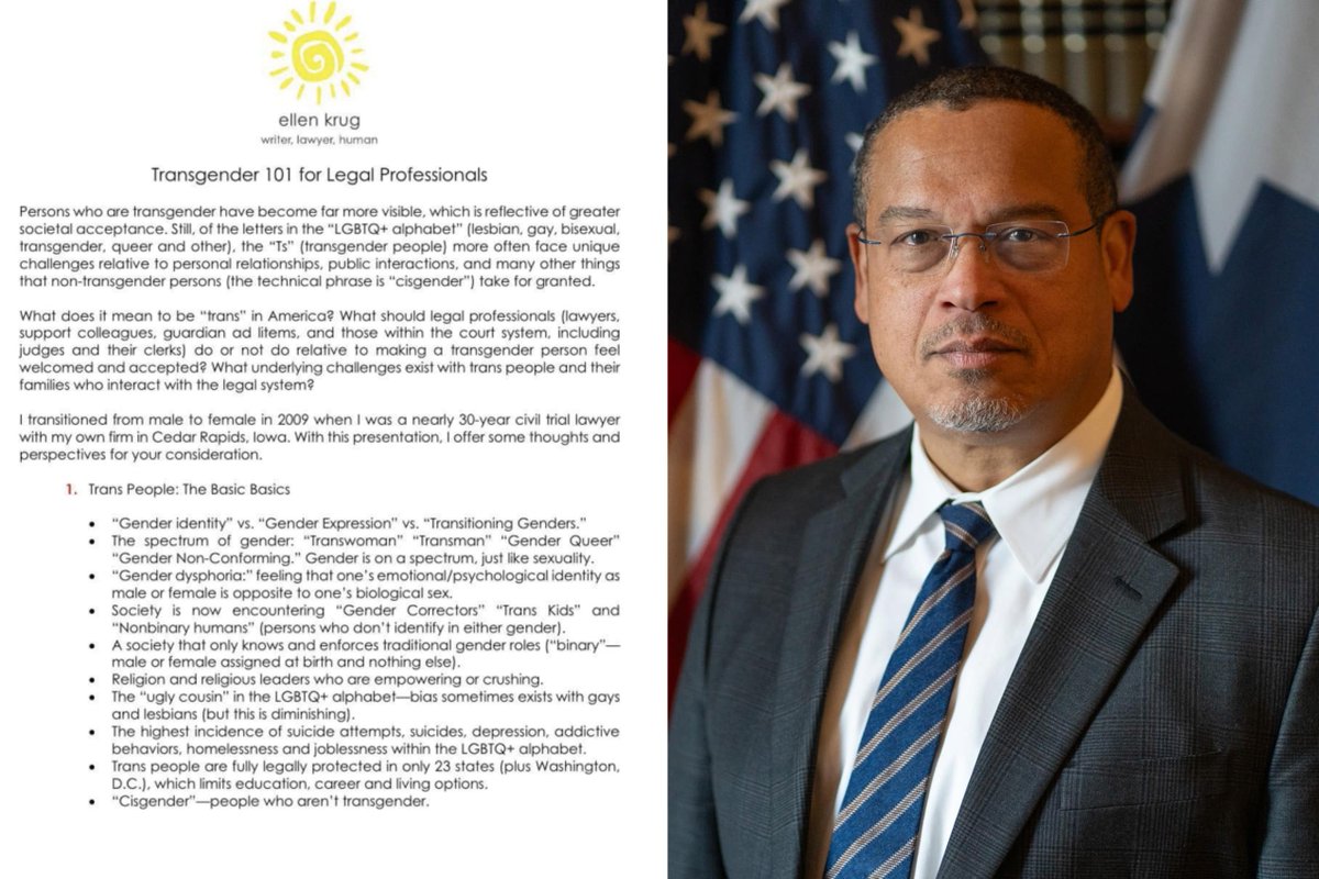 AlphaNews's tweet photo. EXCLUSIVE: ‘Transgender 101’ training in Ellison’s office called for action against ‘intolerant’ employees

Employees in Minnesota Attorney General Keith Ellison’s office who registered for a May 2025 “Transgender 101” webinar were told to “be alert to colleagues who are intolerant” and “deal with” them “immediately,” according to documents obtained by Alpha News.

The training materials also state that lawyers may need to seek supervised parenting time for a parent who does not affirm a child's gender identity.

"My first reaction to these materials is really just how radicalized the Minnesota AG’s office has become under Keith Ellison," said Mark Trammell, CEO of the Center for American Liberty, which obtained the documents through a data request.