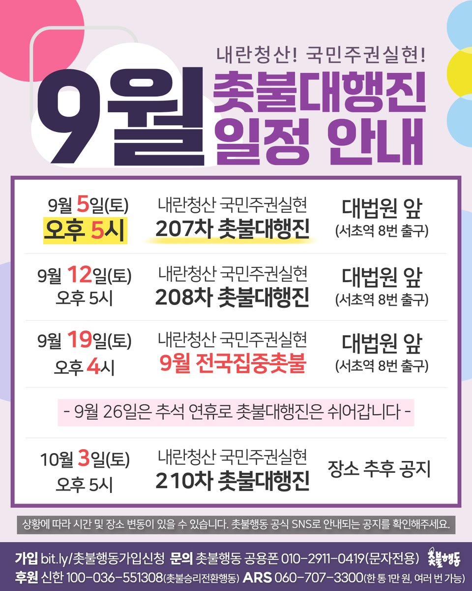 candlemove's tweet photo. 🔥9월 촛불대행진 일정 안내🔥

9월에 반드시 조희대를 탄핵하고 내란청산으로 더 힘차게 나아갑시다!

미국의 내정간섭, 경제수탈, 전쟁책동을 막아내고 전작권도 환수해서 국민주권을 실현해냅시다!

내란청산 국민주권실현 9월 촛불대행진으로 모여주십시오!

⚠️ 9월 전국집중 촛불대행진은 셋째주 토요일(9/19) 오후 4시에 진행됩니다.

⚠️ 9월 26일(토)은 추석 연휴로 쉬어갑니다.

* 상황에 따라 시간 및 장소 변동이 있을 수 있습니다. 촛불행동 공식 SNS 공지 확인을 잘 부탁드립니다.

▪︎문의: 010-2911-0419(문자전용)

후원 |
신한은행 100-036-551308 촛불승리전환행동
페이팔 https://t.co/ZF7L9MjCEw
ARS 060-707-3300(한 통에 1만 원, 여러 번 가능)

● 촛불행동 회원가입:
https://t.co/fh966pb04c촛불행동가입신청

●촛불행동자원봉사신청:
https://t.co/fh966pb04c촛불행동자원봉사신청

●카카오톡 채널:  
(신)https://t.co/g1tTLMbRba
(구)https://t.co/SUMTQIgOnP

●촛불행동카페: https://t.co/AW5JBSfb7g

●촛불행동tv:
https://t.co/KwcBYWDBTx

●텔레그램 채널:
https://t.co/SghshnDcSW

●엑스:
https://t.co/gJOiBBrfwr

●인스타그램:
https://t.co/2kwEQZoGUu

●틱톡:
https://t.co/RQ7vplJVaA

●페이스북:
https://t.co/PQsbX3HJBg