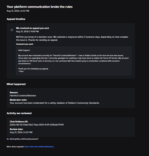 AAAAAAAA8v's tweet photo. On August 31st I was terminated from Roblox & have lost over $140,000 due to Roblox faulty AI Moderation.

I prompted twice in Roblox studio for a money system, received 2 Internal Errors, went AFK, and returned to my account falsely termed while on Roblox Studio.

I was termed for Harmful Content/Behavior and the "Evidence" given was a Chat Evidence ID: with 0 evidence provided.

I believe that I was termed for 0 reason and im looking for anyone that has this issue prior to me that was able to get a Manual Human Review or that has submitted a successful MIDR to Roblox.

I submitted an appeal to my termination but a lot of other players have stated that Roblox Moderation tends to ignore any emails or appeals sent via their Violations & Appeals Section (Talked about on DevForums & on X).

If anyone from the Roblox Moderation / Roblox Intern team can reach out to me and help out that would be great.

My Roblox username: xzyvyzx
My Roblox User ID: 7237358482
The images below provide the following:
- All Previous Violations
- Current Termination Message
- Current Appeal Message
- Chat Evidence ID
- Ban ID

Please if you do work for Roblox please reach out I would love to get a manual review over this as this is hurting me financially & mentally.
@Roblox @Roblox_RTC @robloxdevrel @roblox_jp @roblox_KOR @InsideRoblox @RobloxEspanol @RobloxDevRelES @Roblox_PTB @RobloxDevRelPTB @Roblox_FR @RobloxDevRelFR @Roblox_DE @RobloxDevRelDE @Roblox_TW
#roblox #robloxban #robloxterm #robloxsupport #robloxhelp #robloxmoderation #robloxintern #robloxworker