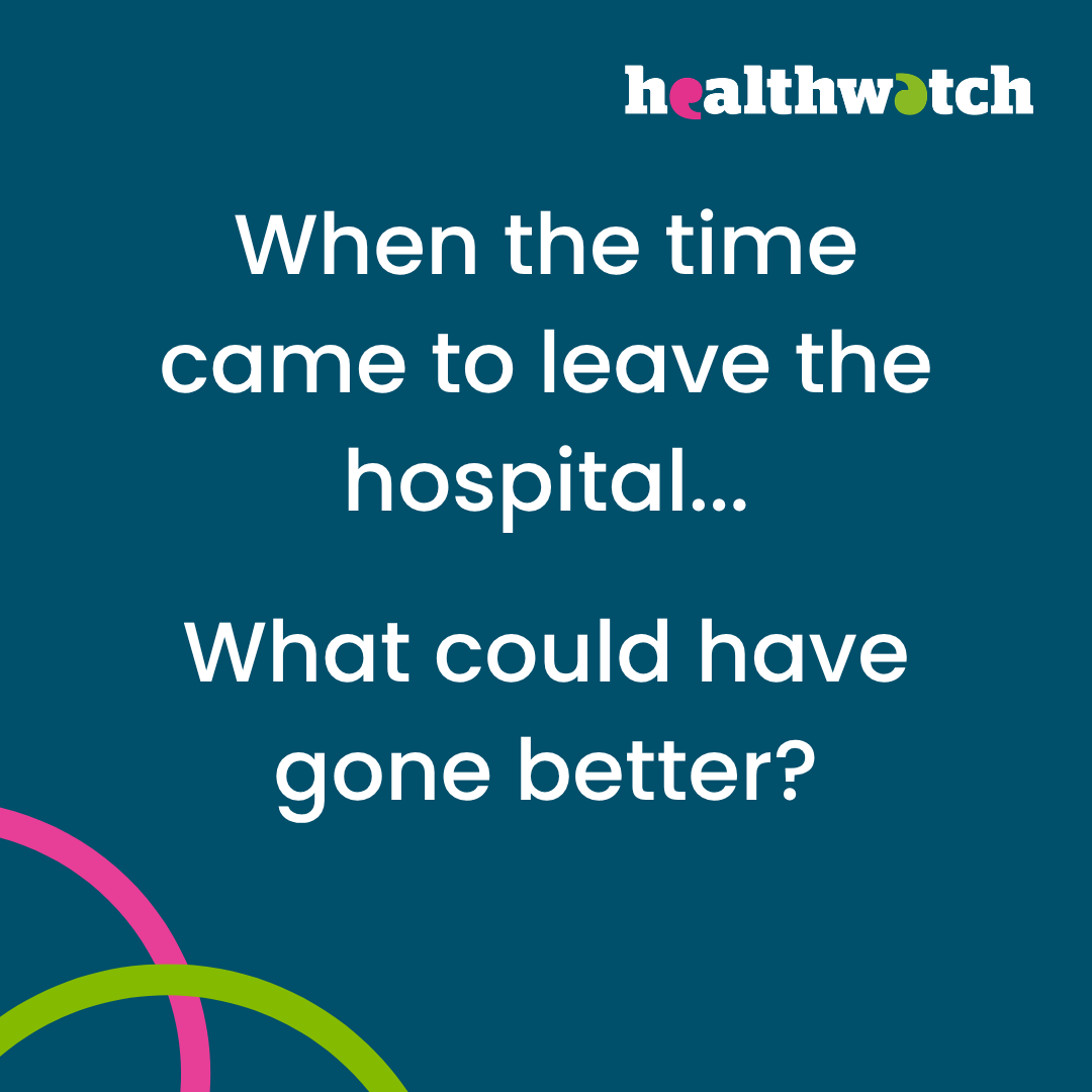 A dark blue infographic. Green and pink ribbons in bottom left. White Healthwatch logo in top right. White text says When the time came to leave hospital...What could have gone better?