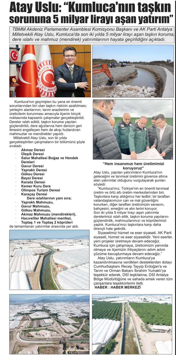atayuslu's tweet photo. KUMLUCA İLÇEMİZDE TAŞKIN RİSKİNE KARŞI 5 MİLYAR TL’Yİ AŞAN YATIRIM

Kumluca’mızın geçmişten bugüne en önemli sorunlarından biri olan taşkın riskini azaltmak; yerleşim alanlarımızı, tarım arazilerimizi ve üreticilerimizin emeğini korumak amacıyla ilçemizin birçok noktasında kapsamlı yatırımları hayata geçirdik.

Son iki yılda Kumluca’mızda 5 milyar TL’yi aşan taşkın koruma, dere ıslahı, mahmuz ve ulaşım yapıları yatırımı gerçekleştirdik.

Bu kapsamda;
• Akmaz Deresi Islahı
• Üleşik Deresi Islahı
• Salur Mahallesi Boğaz ve Hendek Dereleri Islahı
• Gavur Deresi Islahı
• Yapraklı Deresi Islahı
• Göksu Deresi Islahı
• Baysi Deresi Islahı
• Karaöz Deresi Islahı
• Kemer Kuru Dere Islahı
• Olimpos Turizm Deresi Islahı
• Karaçay Deresi Islahı
çalışmalarını gerçekleştirdik.

Dere ıslahlarının yanı sıra;
• Yapraklı Mahmuzu
• Gavur Mahmuzu
• Göksu Mahmuzu
• Akmaz Mahmuzu (mendirek)
• Hacıveliler Mahallesi Menfezi
• Toptaş 1 ve Toptaş 2 Köprüleri
de tamamladığımız önemli yatırımlar arasında yer aldı.

Bu önemli yatırımların Kumluca’mıza kazandırılmasında güçlü destekleri ve himayeleri için Cumhurbaşkanımız Sayın Recep Tayyip Erdoğan’a, destekleri ve yakın takipleri için Tarım ve Orman Bakanımız Sayın İbrahim Yumaklı’ya şükranlarımızı sunuyoruz.

Projelerin planlanmasından tamamlanmasına kadar büyük bir gayret ortaya koyan DSİ Genel Müdürlüğümüze, DSİ Antalya Bölge Müdürlüğümüze ve gece gündüz demeden sahada emek veren tüm çalışanlarımıza teşekkür ediyoruz.

Kumluca’mızın toprağını, üretimini ve geleceğini korumak için çalışmalara devam ediyoruz…
#AntalyayıSeviyoruz

@RTErdogan 
 @ibrahimyumakli 
@dsi_13_blgmd 
@dsigovtr