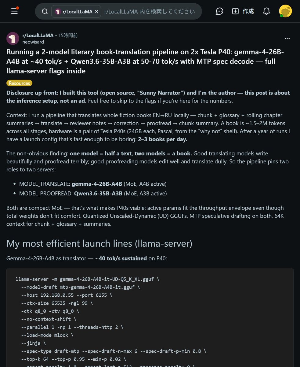ai_hakase_'s tweet photo. 【Tesla P40で小説のローカル翻訳！】

なんと、24GBのVRAMを積んだTesla P40を2基使って、64Kトークンの長編小説のローカル翻訳パイプラインを組めちゃうそうなんです！すごいですねー！😆

翻訳用のGemma（26B）と校正用のQwen（35B）という2つのMoEモデルを組み合わせ、MTPスペキュラティブ・デコーディングを活用することで、実用的な速度でサクサク動かす仕組みになっているとのこと。KVキャッシュの量子化でVRAMを節約しつつ、巨大なコンテキストをしっかり保持できるのが面白いポイントですね！✨

用語集や自動チェック機能も組み込まれていて、自宅にいながら本格的な翻訳作業ができるのはとってもワクワクしちゃいます！

#ローカルLLM #AI翻訳