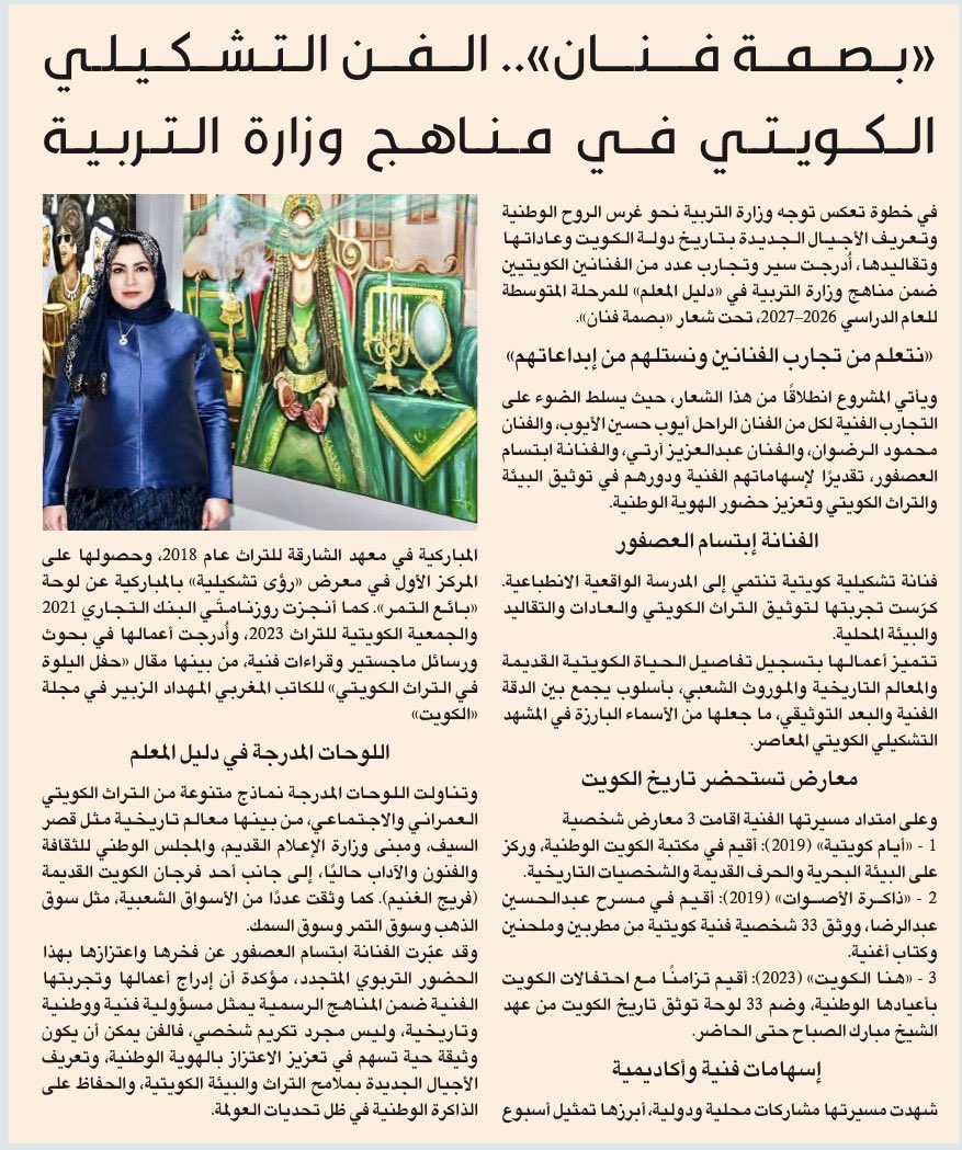 Ibtisam_ls4's tweet photo. «بصمة فنان».. الفن التشكيلي الكويتي في مناهج وزارة التربية

في خطوة تعكس توجه وزارة التربية نحو غرس الروح الوطنية وتعريف الأجيال الجديدة بتاريخ دولة الكويت وعاداتها وتقاليدها، أُدرجت سير وتجارب عدد من الفنانين الكويتيين ضمن مناهج وزارة التربية في «دليل المعلم» للمرحلة المتوسطة للعام الدراسي 2026–2027، تحت شعار «بصمة فنان».
«نتعلم من تجارب الفنانين ونستلهم من إبداعاتهم»

ويأتي المشروع انطلاقًا من هذا الشعار، حيث يسلط الضوء على التجارب الفنية لكل من الفنان الراحل أيوب حسين الأيوب، والفنان محمود الرضوان، والفنان عبدالعزيز آرتي، والفنانة ابتسام العصفور، تقديرًا لإسهاماتهم الفنية ودورهم في توثيق البيئة والتراث الكويتي وتعزيز حضور الهوية الوطنية.

الفنانة إبتسام العصفور

فنانة تشكيلية كويتية تنتمي إلى المدرسة الواقعية الانطباعية. كرّست تجربتها لتوثيق التراث الكويتي والعادات والتقاليد والبيئة المحلية.

تتميز أعمالها بتسجيل تفاصيل الحياة الكويتية القديمة والمعالم التاريخية والموروث الشعبي، بأسلوب يجمع بين الدقة الفنية والبعد التوثيقي، ما جعلها من الأسماء البارزة في المشهد التشكيلي الكويتي المعاصر.​​​​​​​​​​​​​​​​​​​​​​​​​​​​​​​​​​​​​​​​​​​​​​​​​​

معارض تستحضر تاريخ الكويت

وعلى امتداد مسيرتها الفنية اقامت ٣ معارض شخصية

١ - «أيام كويتية» (2019): أقيم في مكتبة الكويت الوطنية، وركز على البيئة البحرية والحرف القديمة والشخصيات التاريخية.

٢ - «ذاكرة الأصوات» (2019): أقيم في مسرح عبدالحسين عبدالرضا، ووثق 33 شخصية فنية كويتية من مطربين وملحنين وكتاب أغنية.

٣ - «هنا الكويت» (2023): أقيم تزامنًا مع احتفالات الكويت بأعيادها الوطنية، وضم 33 لوحة توثق تاريخ الكويت من عهد الشيخ مبارك الصباح حتى الحاضر.

إسهامات فنية وأكاديمية

شهدت مسيرتها مشاركات محلية ودولية، أبرزها تمثيل أسبوع المباركية في معهد الشارقة للتراث عام 2018، وحصولها على المركز الأول في معرض «رؤى تشكيلية» بالمباركية عن لوحة «بائع التمر». كما أنجزت روزنامتَي البنك التجاري 2021 والجمعية الكويتية للتراث 2023، وأُدرجت أعمالها في بحوث ورسائل ماجستير وقراءات فنية، من بينها مقال «حفل اليلوة في التراث الكويتي» للكاتب المغربي المهداد الزبير في مجلة «الكويت»

اللوحات المدرجة في دليل المعلم

وتناولت اللوحات المدرجة نماذج متنوعة من التراث الكويتي العمراني والاجتماعي، من بينها معالم تاريخية مثل قصر السيف، ومبنى وزارة الإعلام القديم، والمجلس الوطني للثقافة والفنون والآداب حاليًا، إلى جانب أحد فرجان الكويت القديمة (فريج الغنيم). كما وثقت عددًا من الأسواق الشعبية، مثل سوق الذهب وسوق التمر وسوق السمك.

وقد عبّرت الفنانة ابتسام العصفور عن فخرها واعتزازها بهذا الحضور التربوي المتجدد، مؤكدة أن إدراج أعمالها وتجربتها الفنية ضمن المناهج الرسمية يمثل مسؤولية فنية ووطنية وتاريخية، وليس مجرد تكريم شخصي، فالفن يمكن أن يكون وثيقة حية تسهم في تعزيز الاعتزاز بالهوية الوطنية، وتعريف الأجيال الجديدة بملامح التراث والبيئة الكويتية، والحفاظ على الذاكرة الوطنية في ظل تحديات العولمة. 

 https://t.co/wKdmru7640