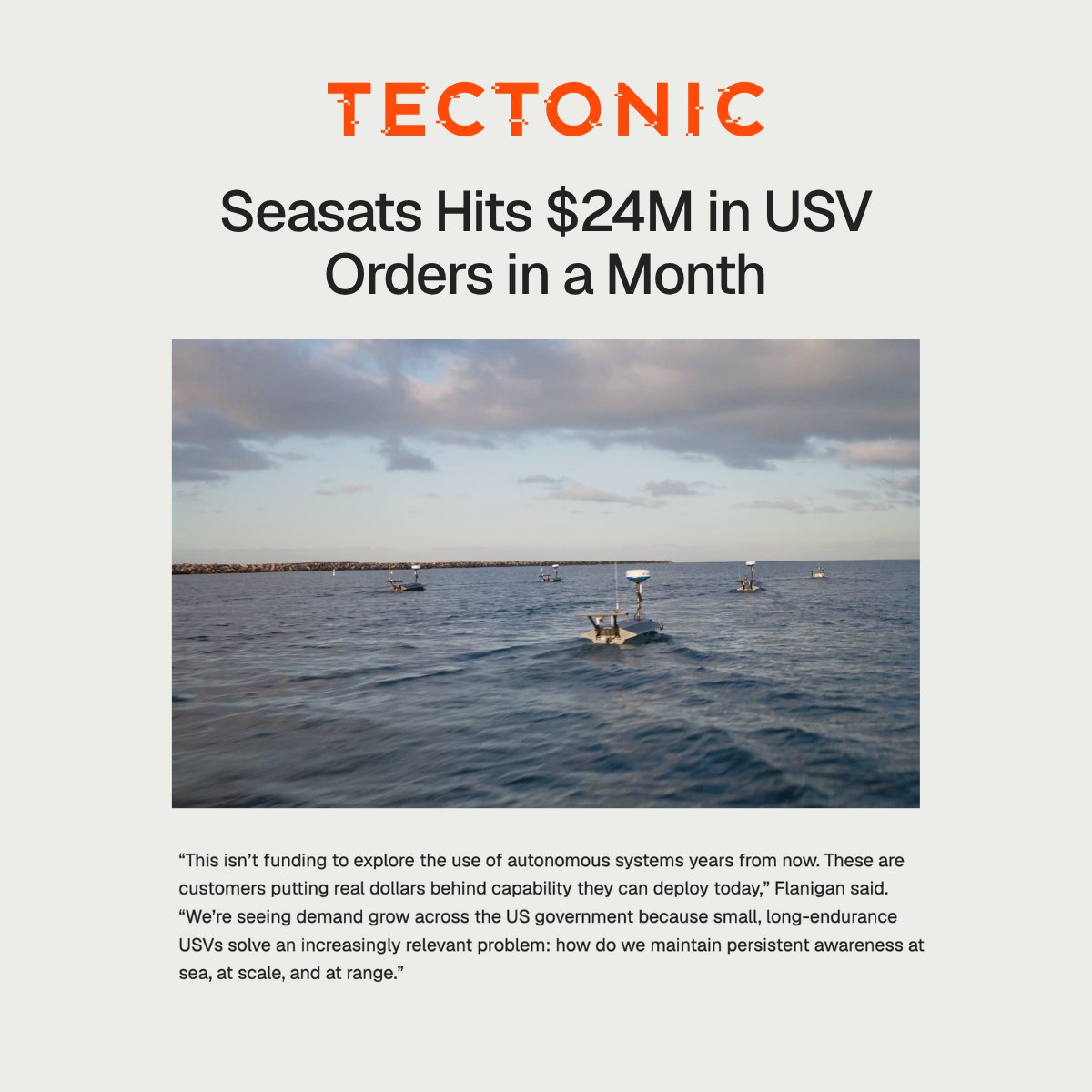seasats's tweet photo. Over the last month, Seasats has booked more than $24 million in new orders in support of U.S. national security customers.

The orders span USV procurement and Robot-as-a-Service contracts, and include Lightfish for delivery to the U.S. Marine Corps and U.S. Navy. They come from a range of U.S. Government customers and mission sets, reflecting growing demand for small, long-endurance USVs across a broad base of military users.

This milestone marks a significant acceleration in our growth and our role as an increasingly trusted provider of operational autonomous maritime capability to the U.S. Government.

Read more in this @tectonicdefense article via the link in the comments.

#Seasats #MaritimeAutonomy #USV #DefenseTech #AutonomousSystems #MaritimeSecurity #Lightfish