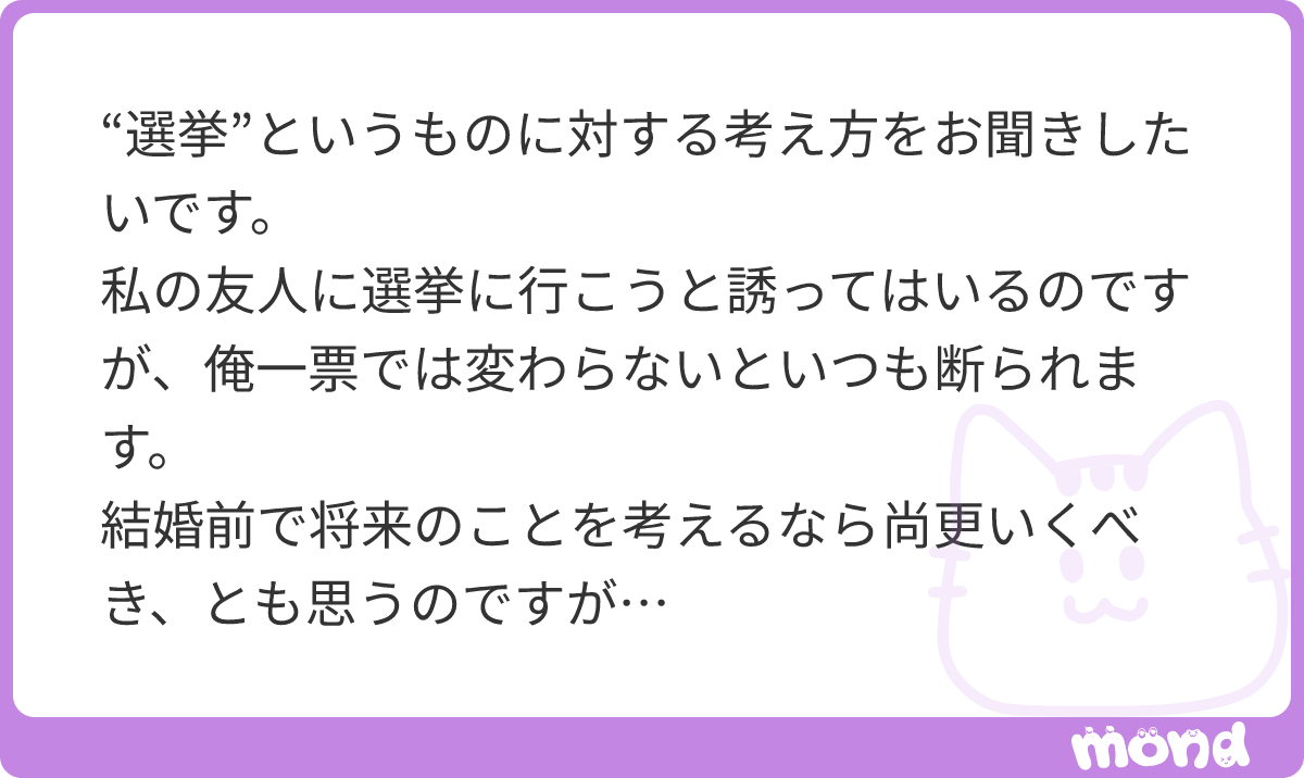 satoshi_hamada's tweet photo. 「俺の一票では変わらない」と感じてしまう気持ちも理解できますが、選挙というシステムをどう捉えるかで行動の価値は大きく変わります。

1票の重みと、それ以上の影響力

投票箱に入れる自分の一票は、物理的には「1」に過ぎません。しかし、僅差の選挙ではその1票が当落の境界線になる現実があります。
さらに重要なのは、「自分の一票を投じるだけが選挙への関わり方ではない」ということです。
 * 周囲への声かけ: 身近な人に「投票行こうよ」と声をかけるだけで、動かなかったはずの票が1つ増えます。
 * SNSでの発信や共感の拡散: 候補者の政策や問題意識を発信・シェアすれば、数十人、数百人の判断に影響を与えるきっかけになります。
 * 選挙の手伝いやボランティア: チラシ配りや街頭演説のサポートなどに参加すれば、実質的に何十票、何百票もの支持を生み出す力になります。

個人の影響力は「1票」に制限されているわけではなく、行動次第でレバレッジをかけて何倍にも増やせます。

「行かない層」は政策から無視される

政治家は当然ながら「投票に行く層」の声を聞いて政策を作ります。若い世代や結婚・子育てを控えた層の投票率が低ければ、国や自治体の予算や支援策はその世代を後回しにして組まれてしまいます。
「俺の一票では変わらない」と棄権することは、結果として「自分たちの世代の未来を他人に丸投げする」という意思表示になってしまいます。
ご友人を無理に説得しようとすると反発を生みやすいので、「結婚や子育ての支援策って、結局投票率が高い世代向けに偏っちゃうらしいよ」「投票後にご飯でも奢るから散歩がてら行こう」といった、生活に直結する話や気軽な誘い方から試してみるのもひとつの手です。
#mond_satoshi_hamada